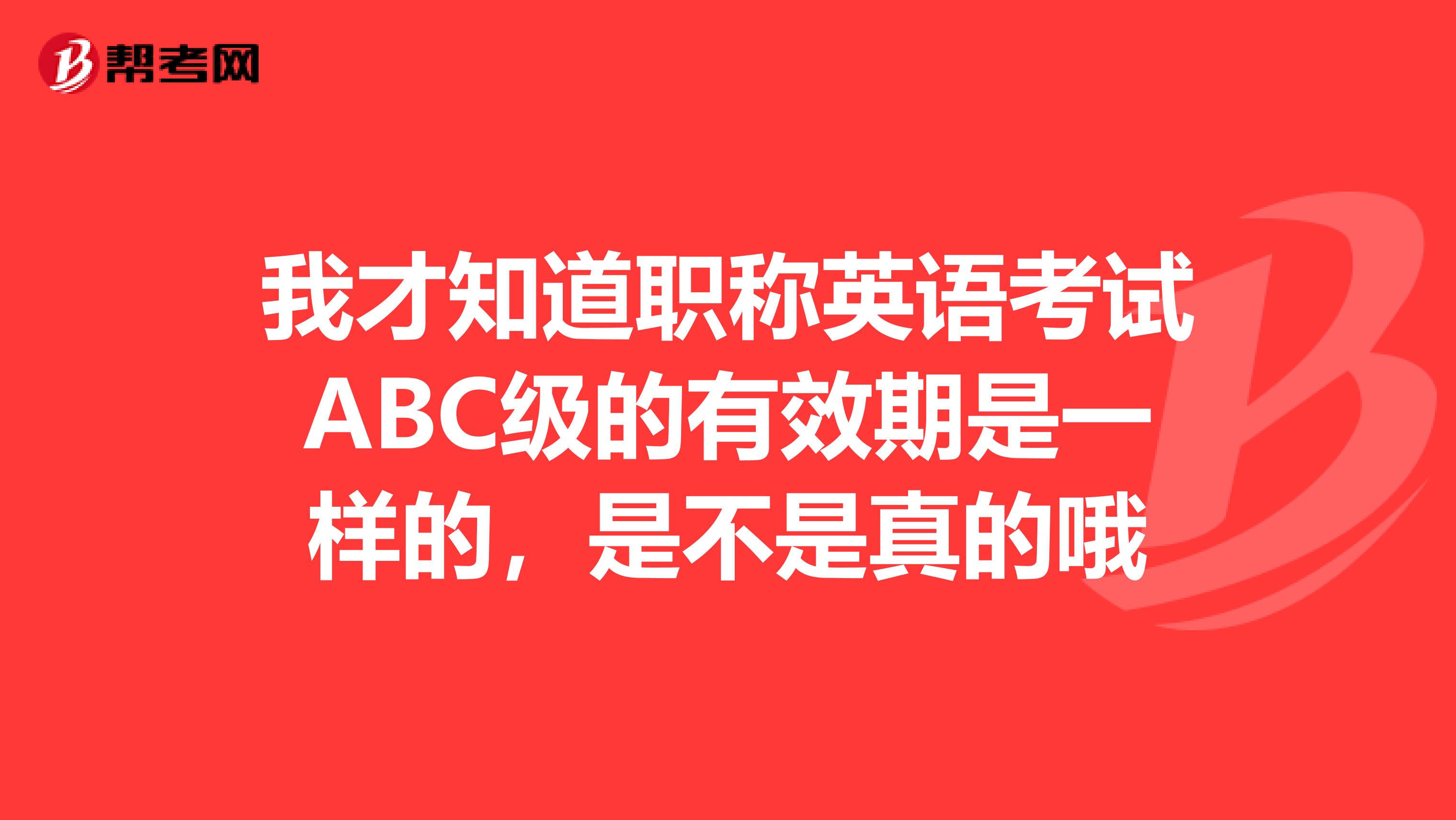 我才知道职称英语考试ABC级的有效期是一样的,是不是真的哦