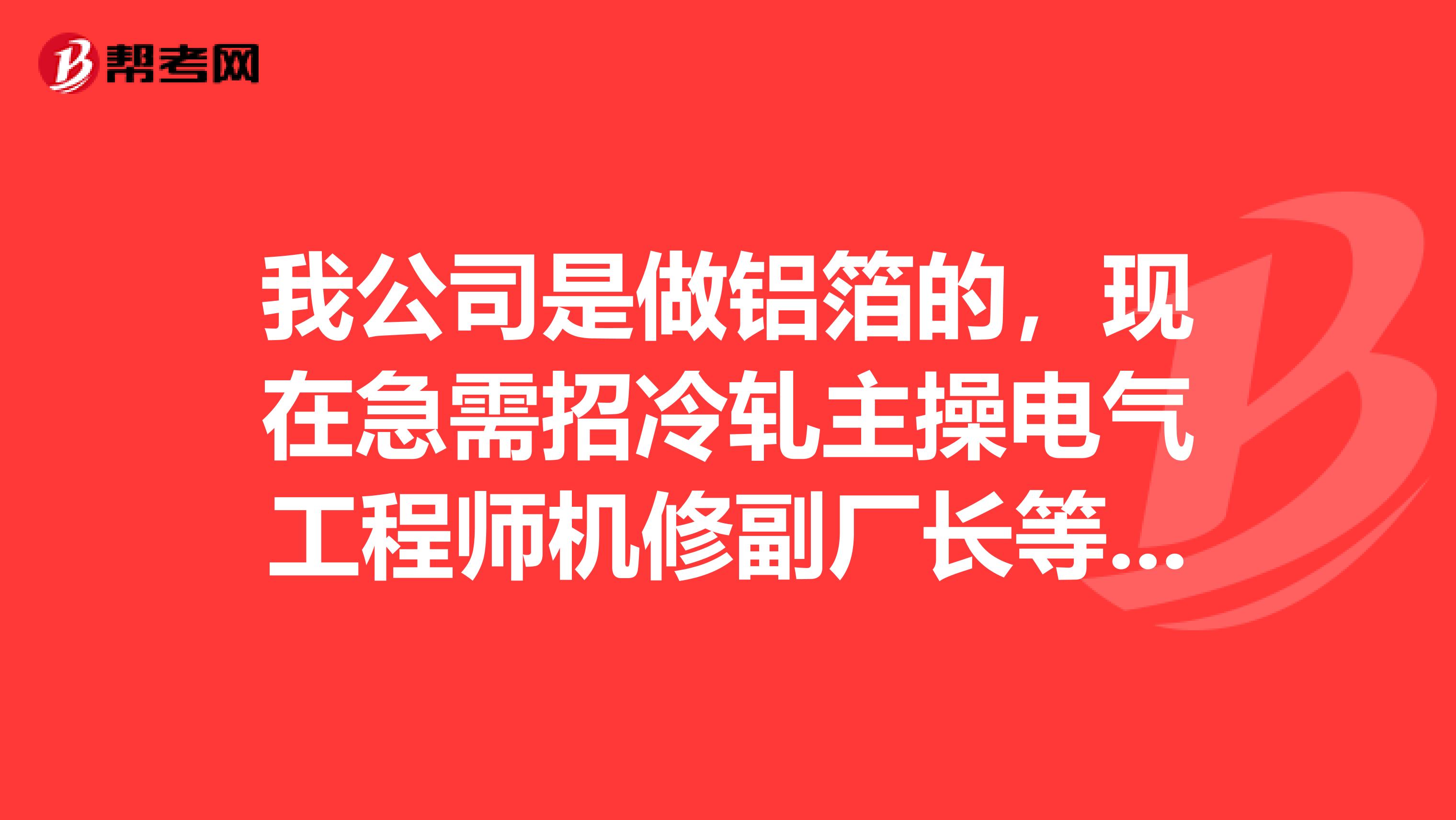 我公司是做铝箔的,现在急需招冷轧主操电气工程师机修副厂长等职位,通过什么途径比较好招到啊?