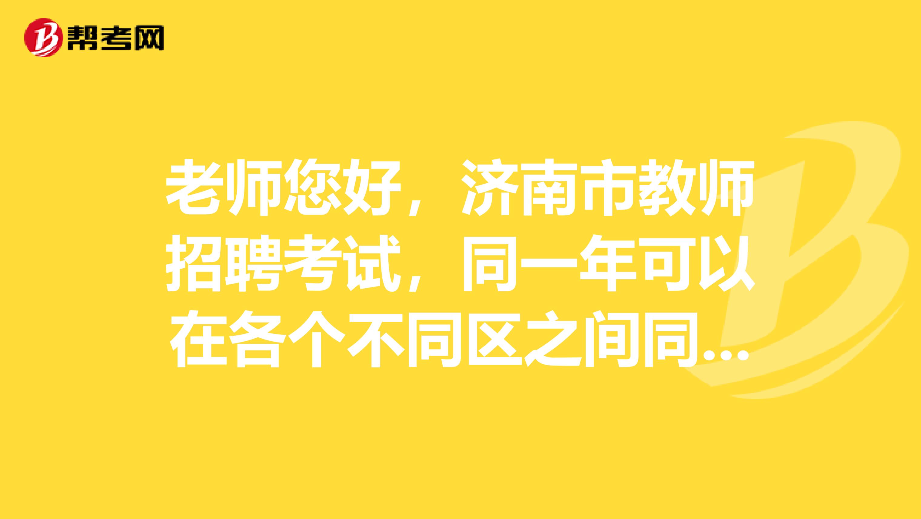 老师您好，济南市教师招聘考试，同一年可以在各个不同区之间同时报名吗？谢谢