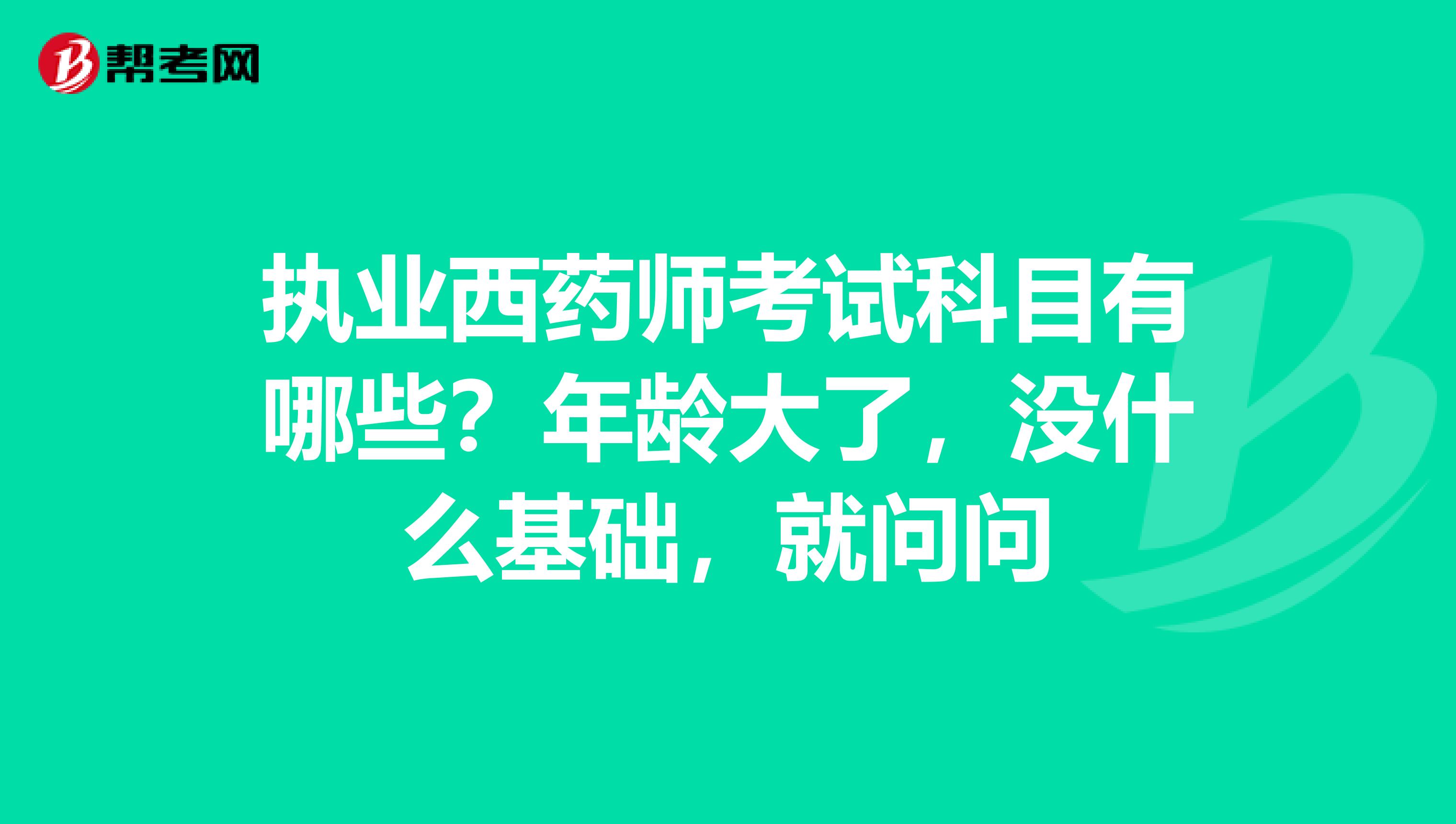 执业西药师考试科目有哪些?年龄大了,没什么基础,就问问