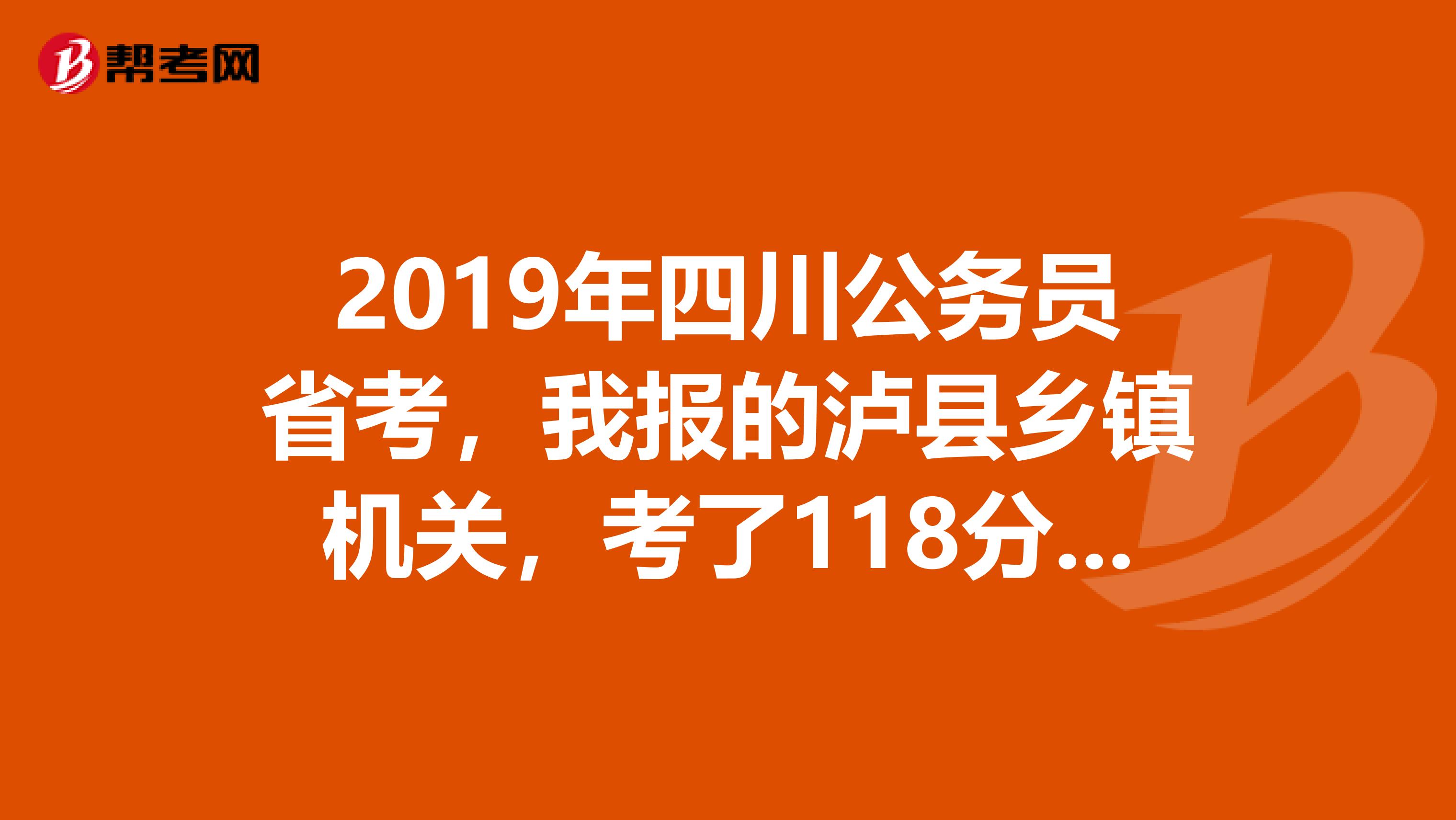 2019年四川公务员省考，我报的泸县乡镇机关，考了118分。有机会进面试吗？