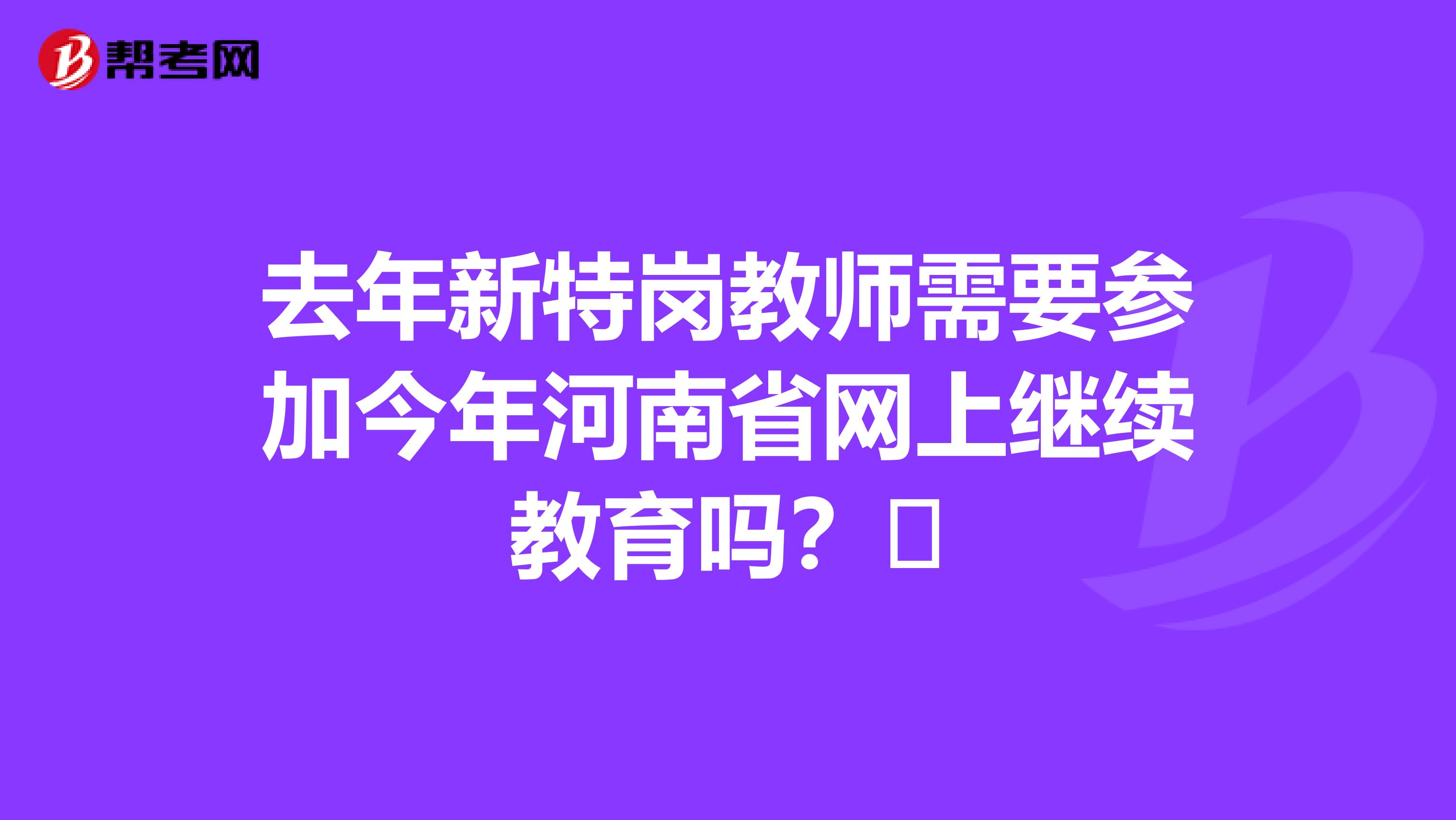 去年新特岗教师需要参加今年河南省网上继续教育吗?