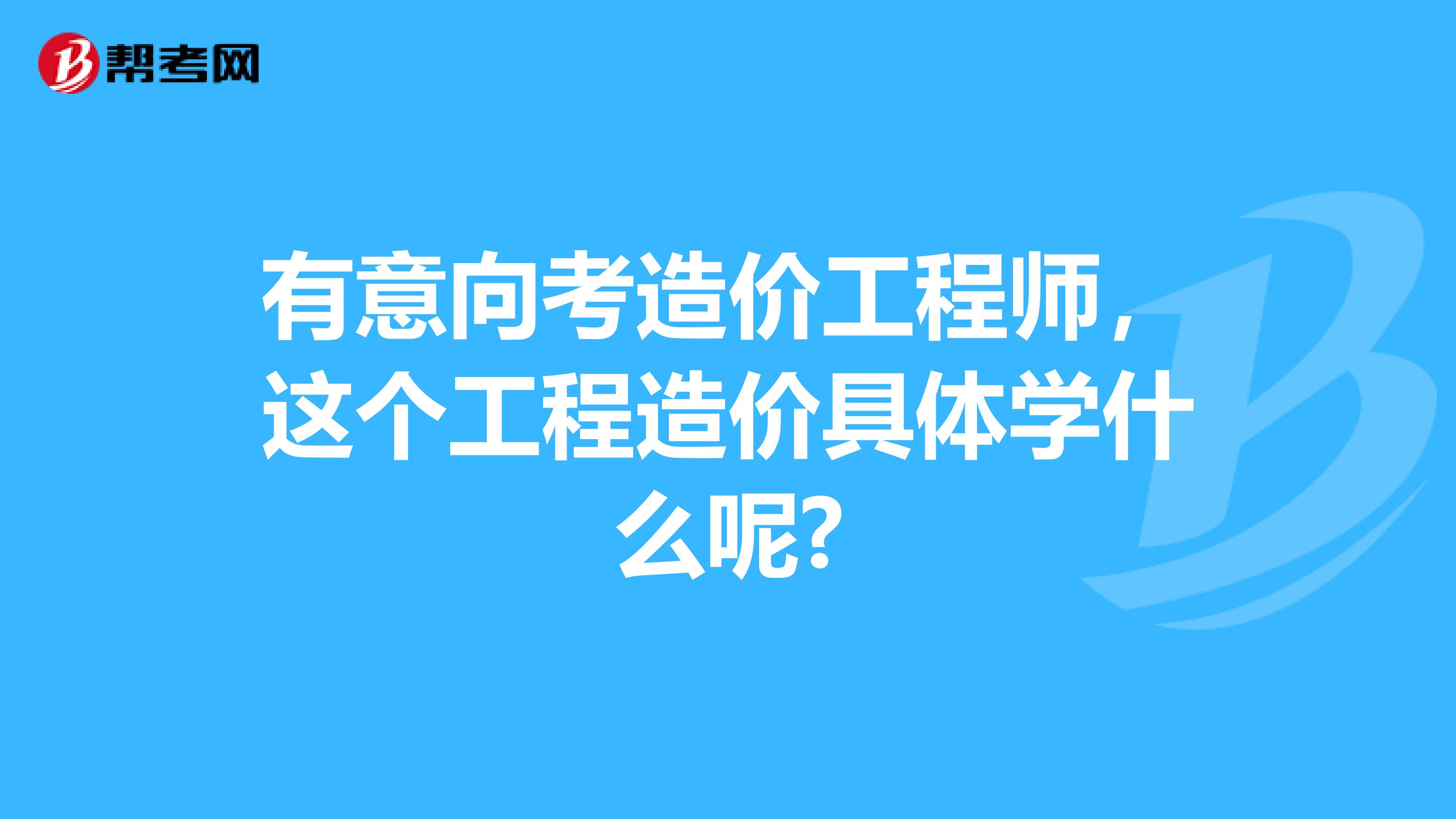 有意向考造价工程师，这个工程造价具体学什么呢?