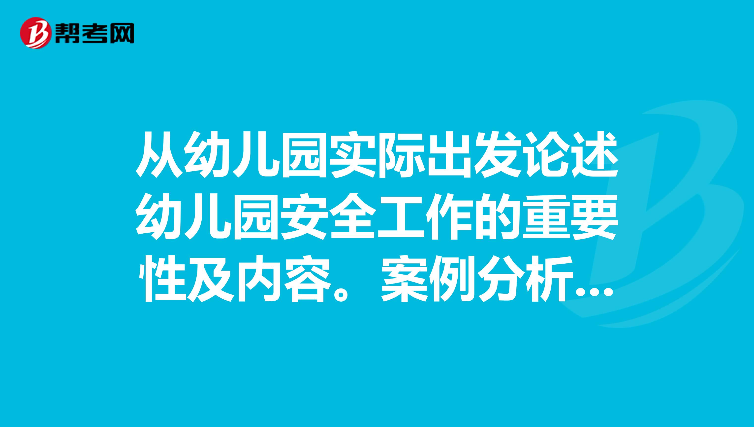 从幼儿园实际出发论述幼儿园安全工作的重要性及内容。案例分析题。案例某幼儿园教师，日常工作不踏实，