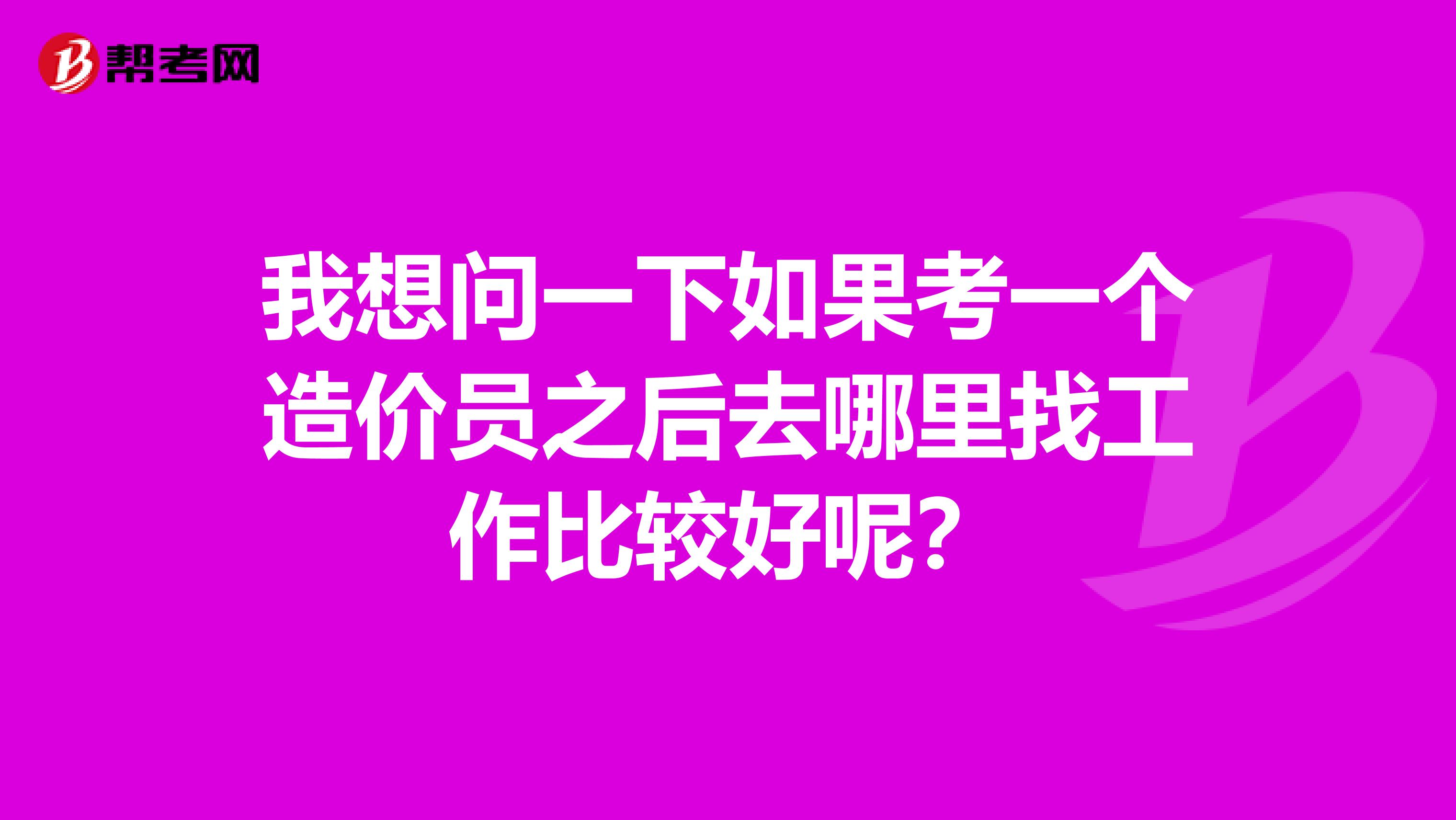 我想问一下如果考一个造价员之后去哪里找工作比较好呢?