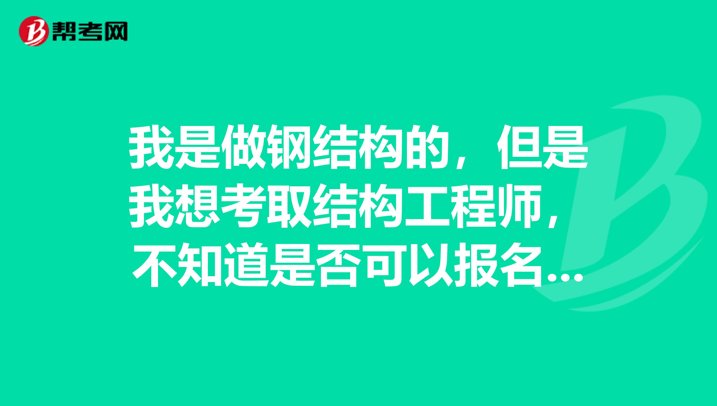 我是做钢结构的,但是我想考取结构工程师,不知道是否可以报名?有同行的了解的吗,介绍下