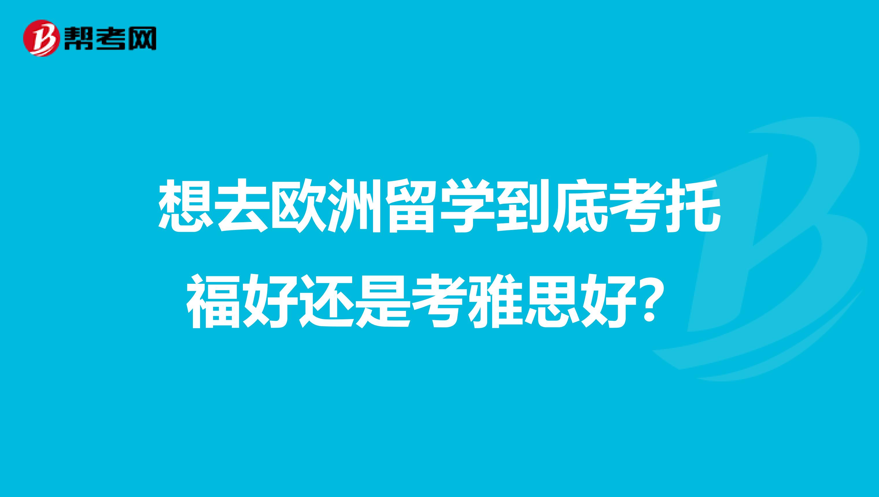 想去欧洲留学到底考托福好还是考雅思好?