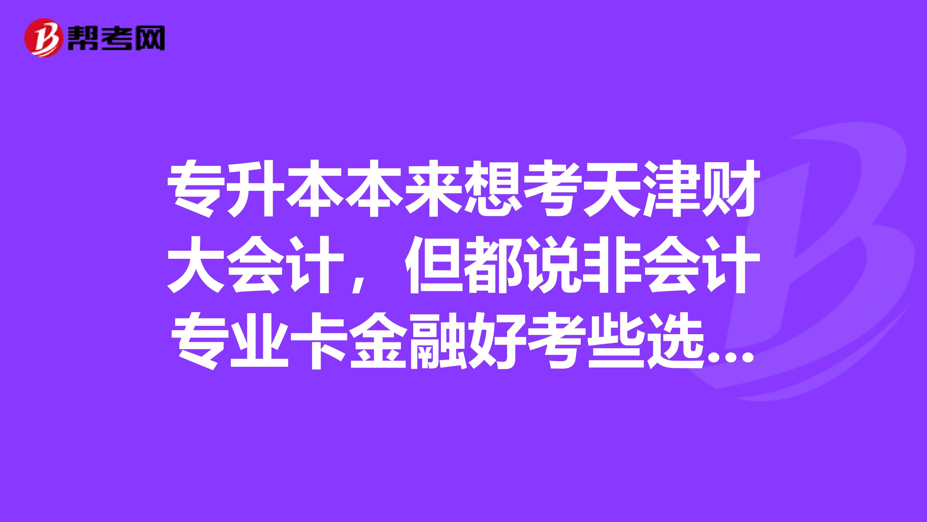 专升本本来想考天津财大会计,但都说非会计专业卡金融好考些选择好艰难望大家给给宝贵意见