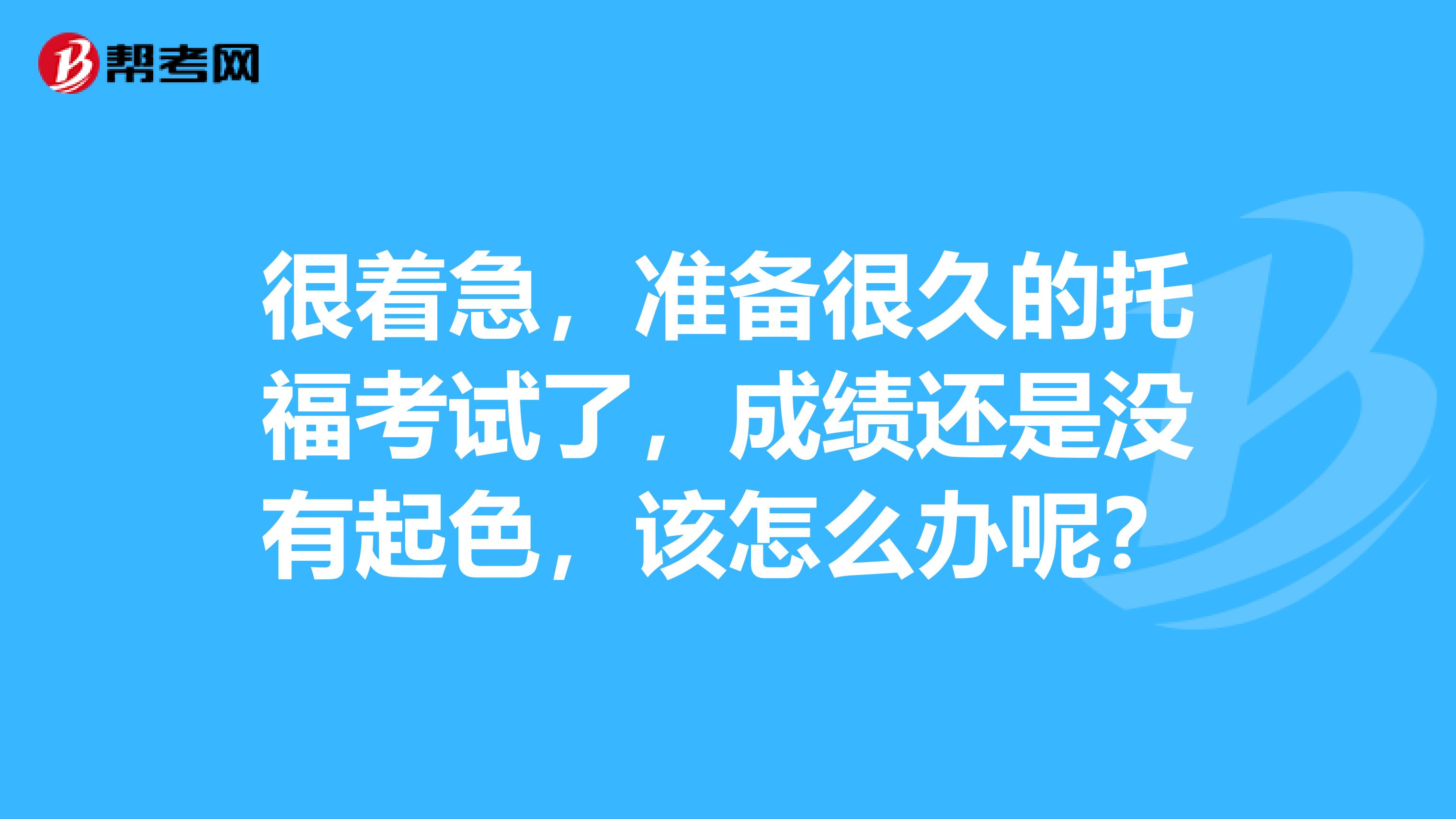很着急，准备很久的托福考试了，成绩还是没有起色，该怎么办呢？