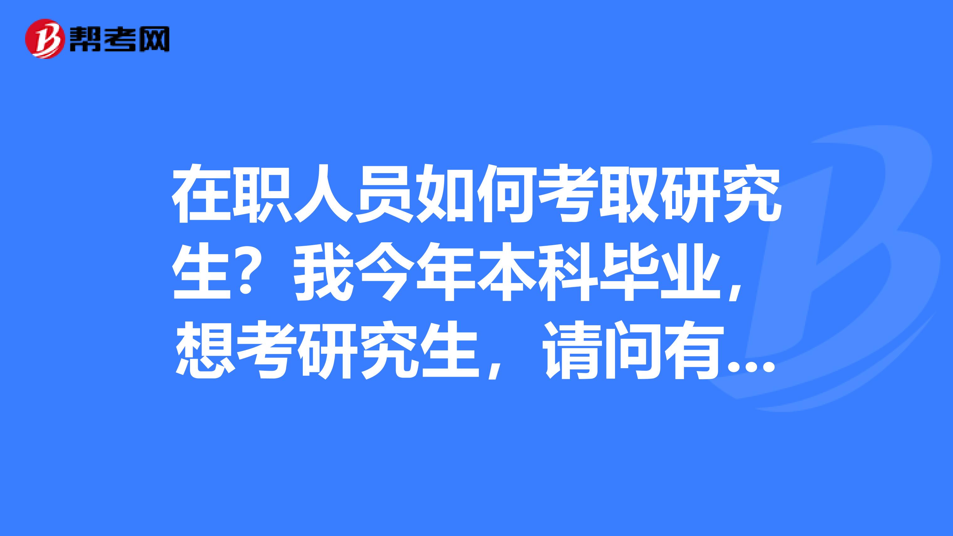 在职人员如何考取研究生?我今年本科毕业,想考研究生,请问有几种方法可以考上研究生?有种“在职研究生”,是不是函授的??