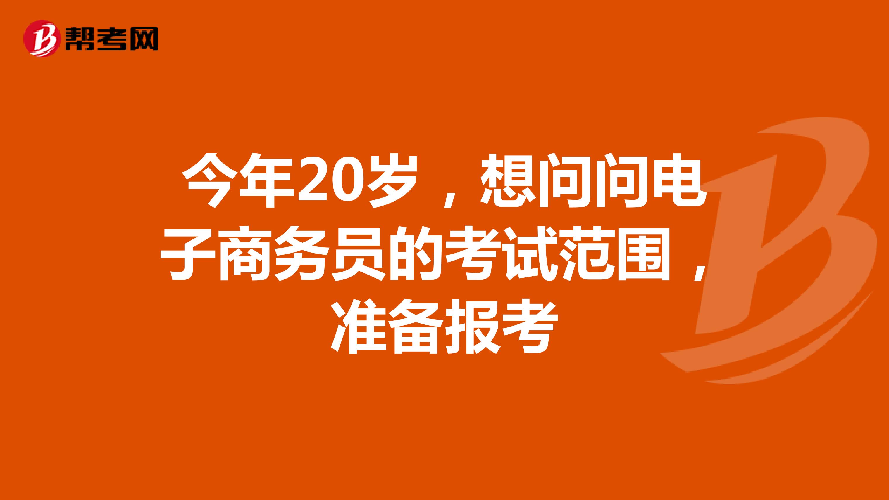 今年20岁，想问问电子商务员的考试范围，准备报考