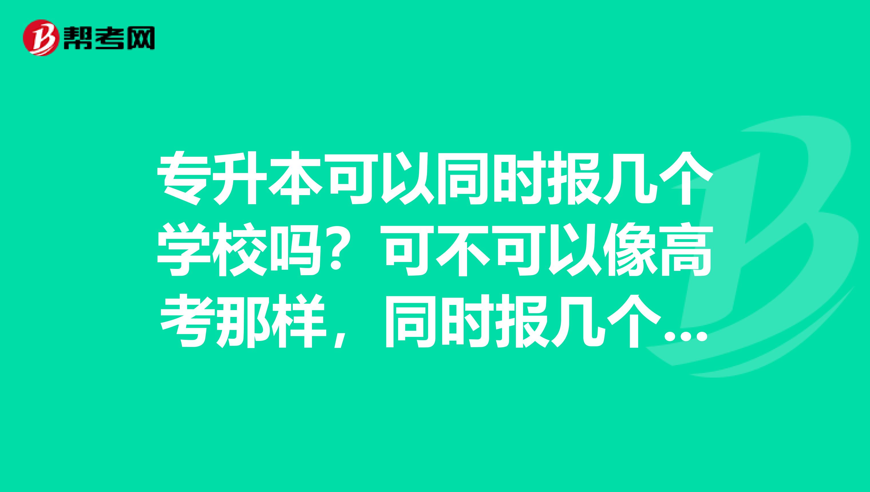 专升本可以同时报几个学校吗？可不可以像高考那样，同时报几个学校，看哪个合适去那个？