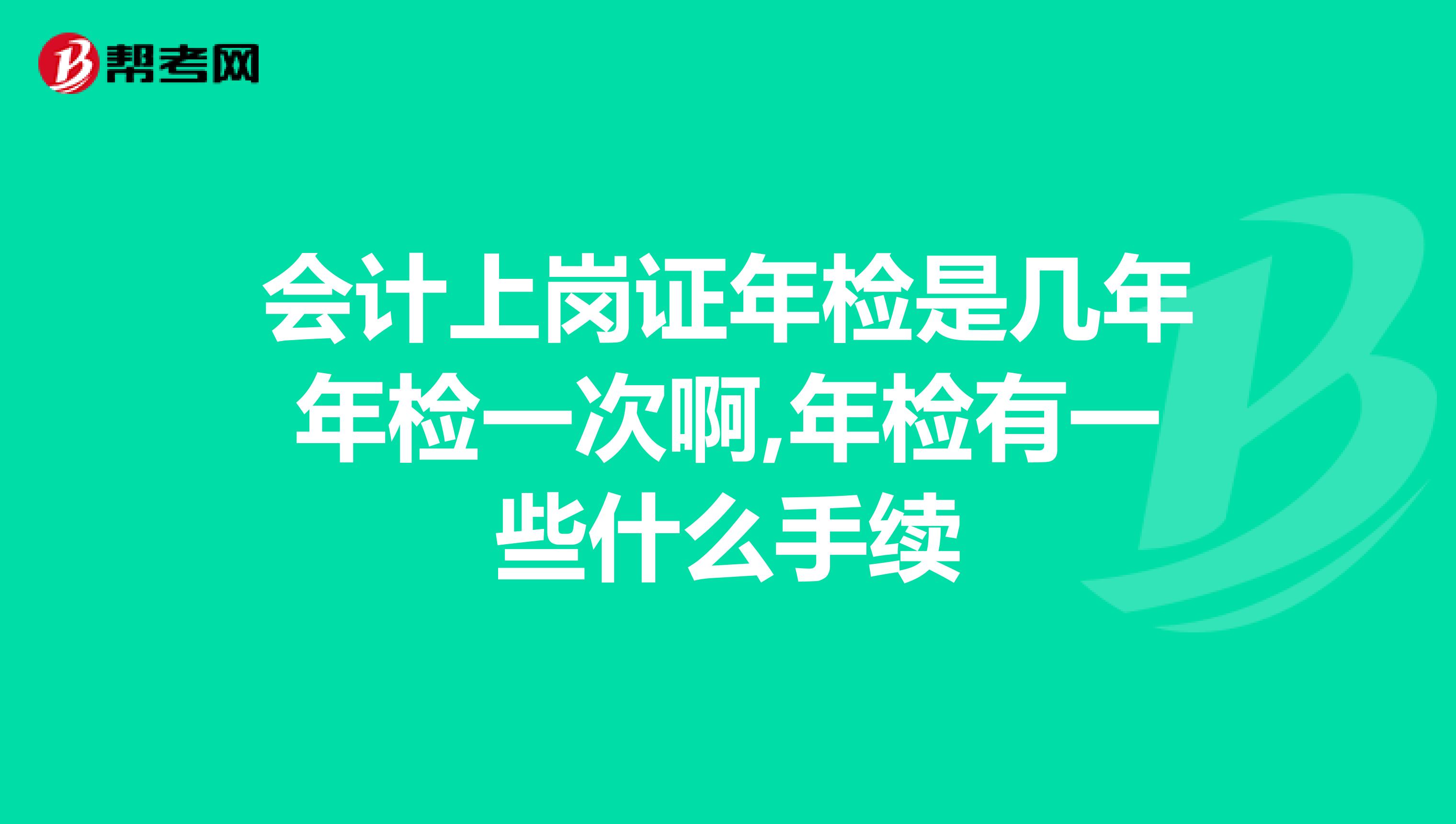 会计上岗证年检是几年年检一次啊,年检有一些什么手续