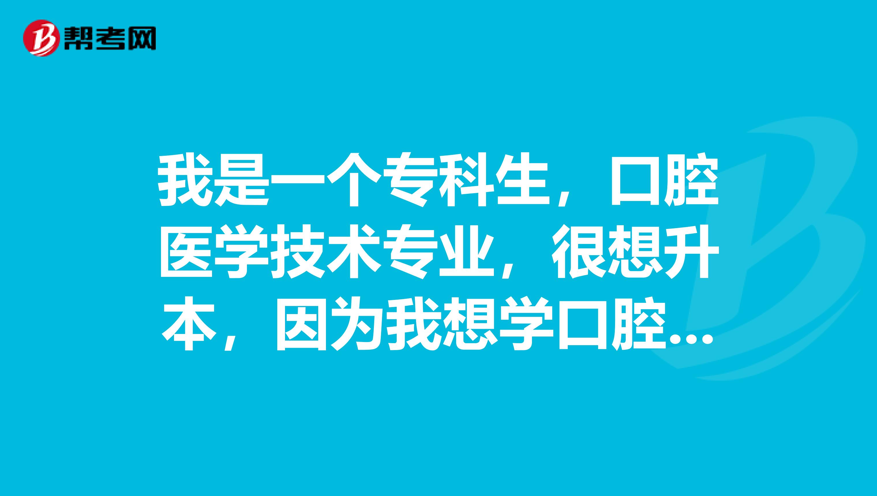 我是一个专科生，口腔医学技术专业，很想升本，因为我想学口腔医学专