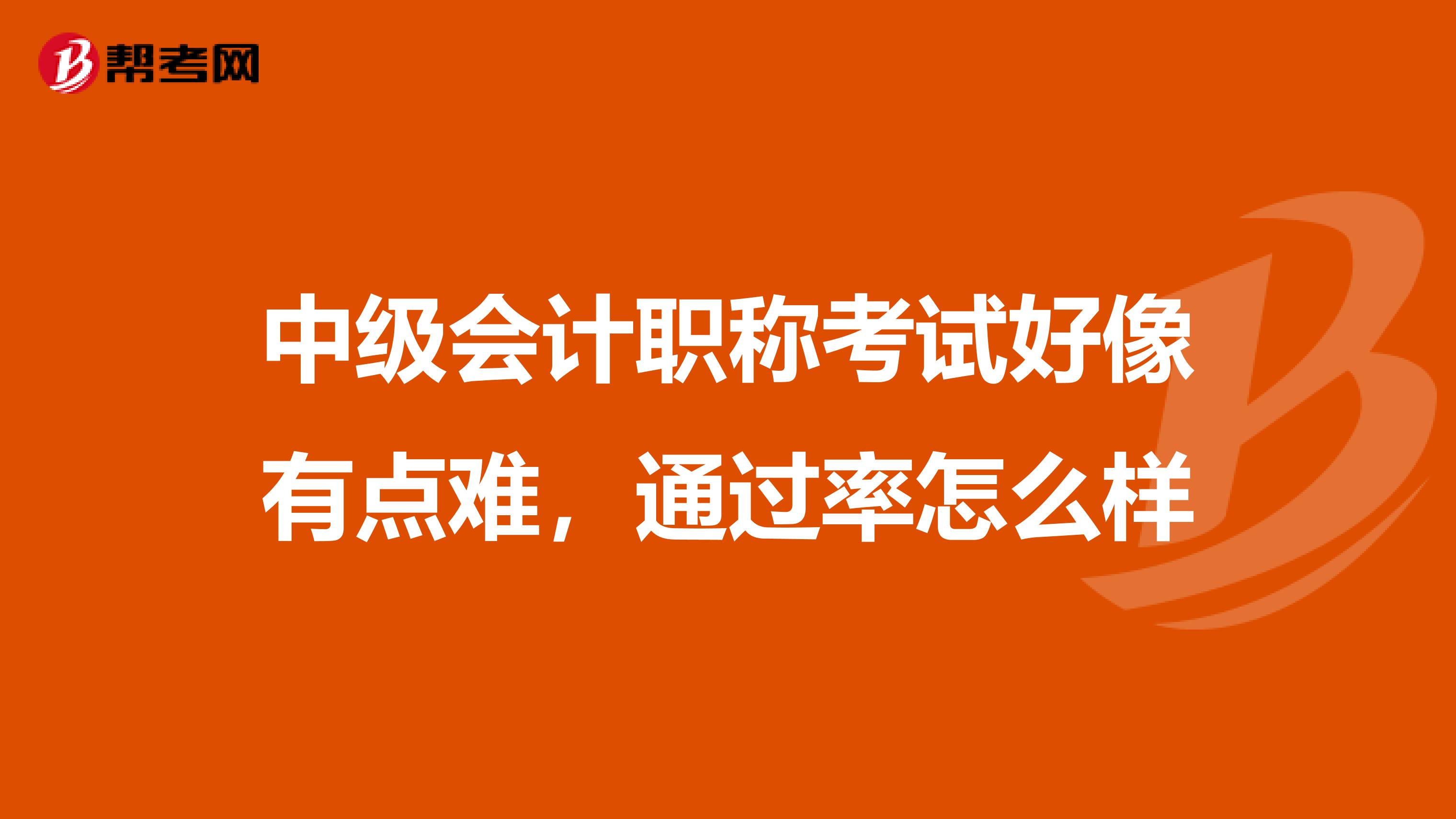 中级会计职称考试好像有点难，通过率怎么样