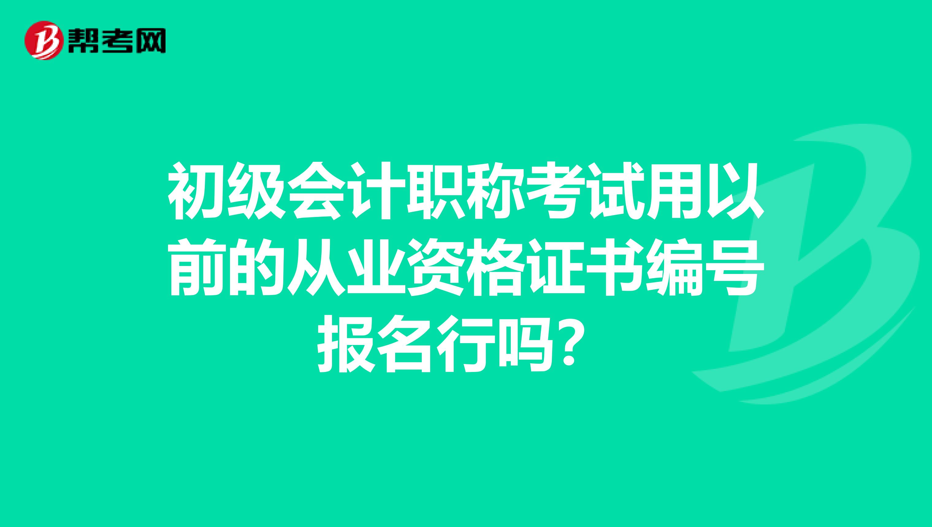 初级会计职称考试用以前的从业资格证书编号报名行吗?