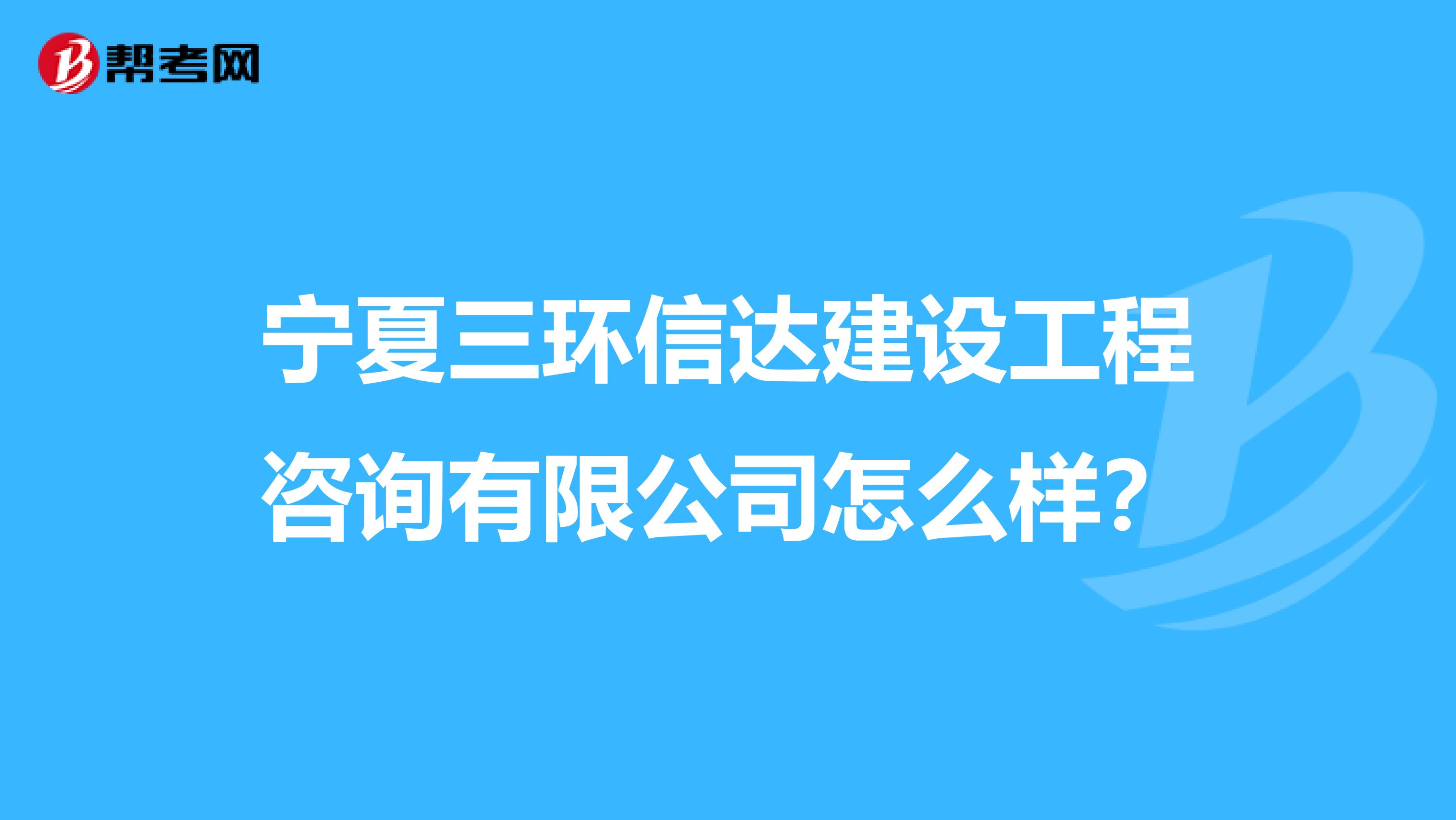 宁夏三环信达建设工程咨询有限公司怎么样？