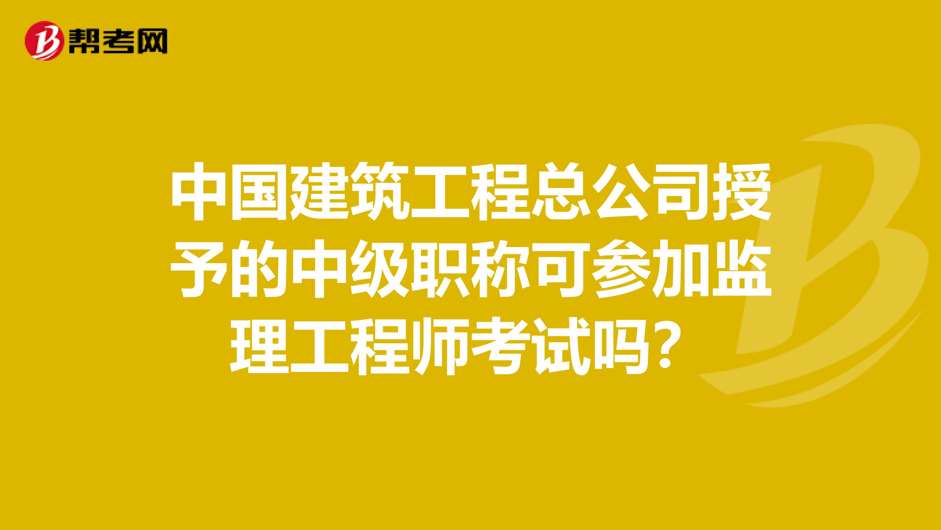 中国建筑工程总公司授予的中级职称可参加监理工程师考试吗?
