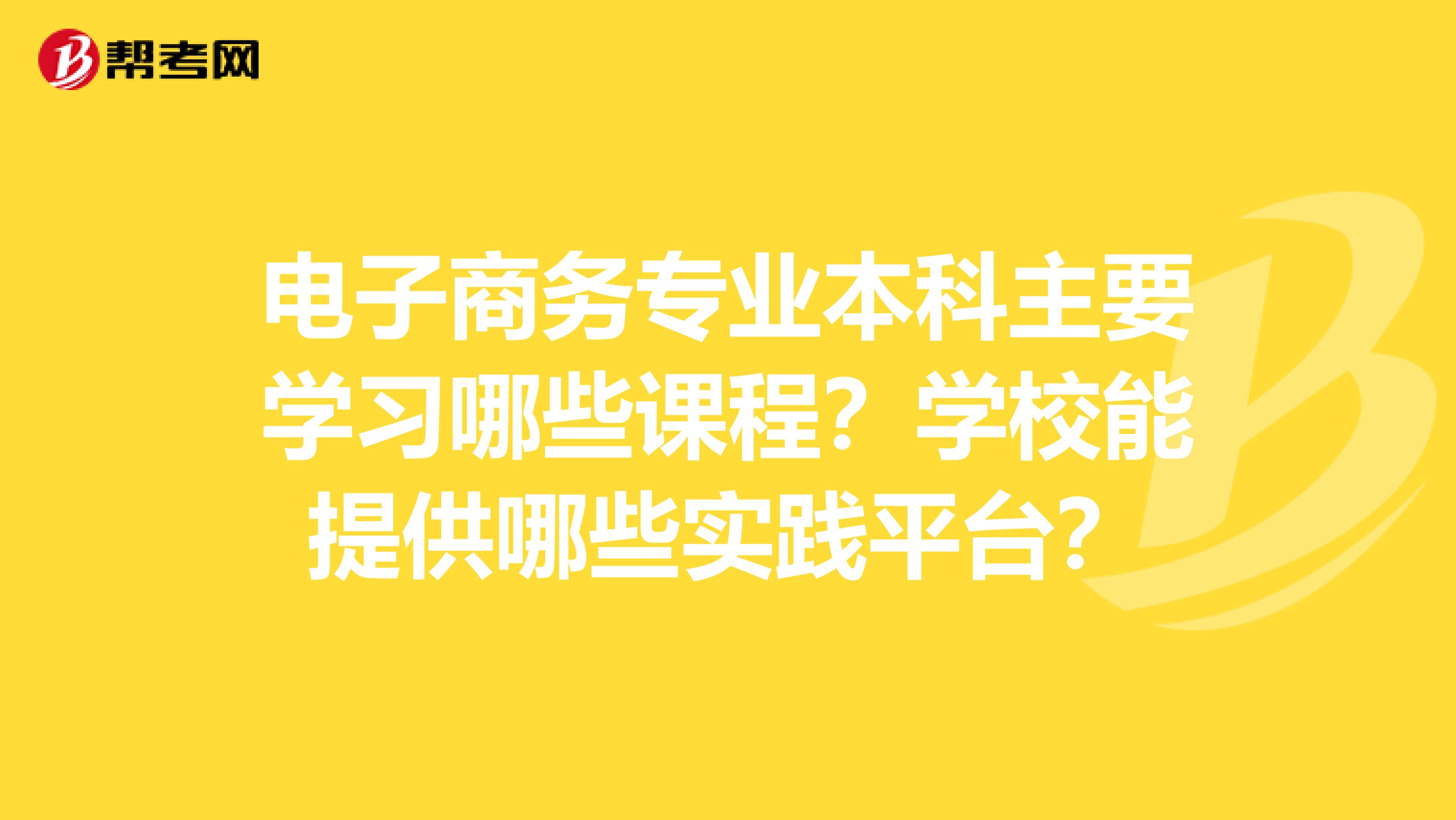 电子商务专业本科主要学习哪些课程？学校能提供哪些实践平台？