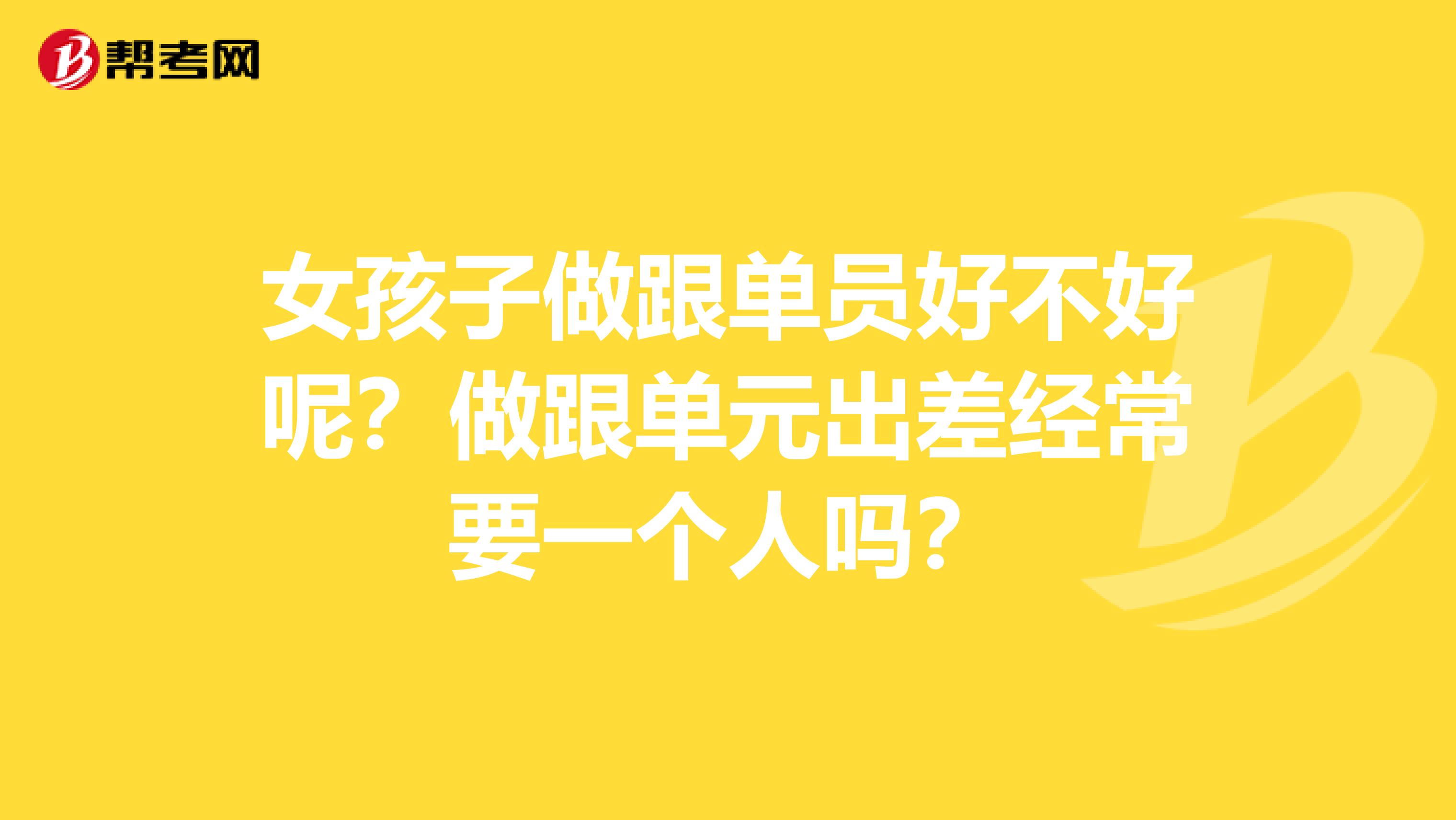 女孩子做跟单员好不好呢？做跟单元出差经常要一个人吗？