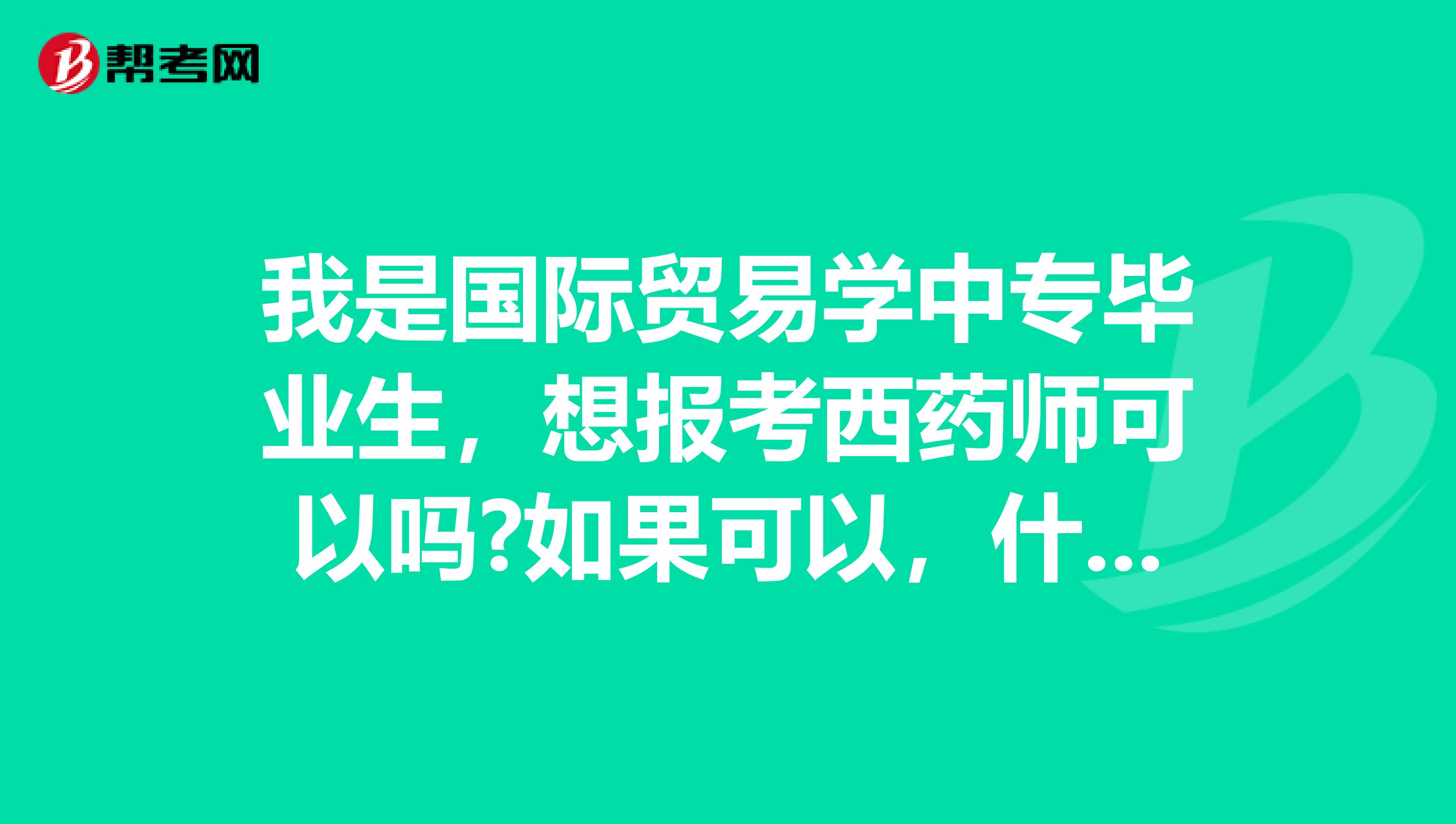 我是国际贸易学中专毕业生,想报考西药师可以吗?如果可以,什么时候能报考?