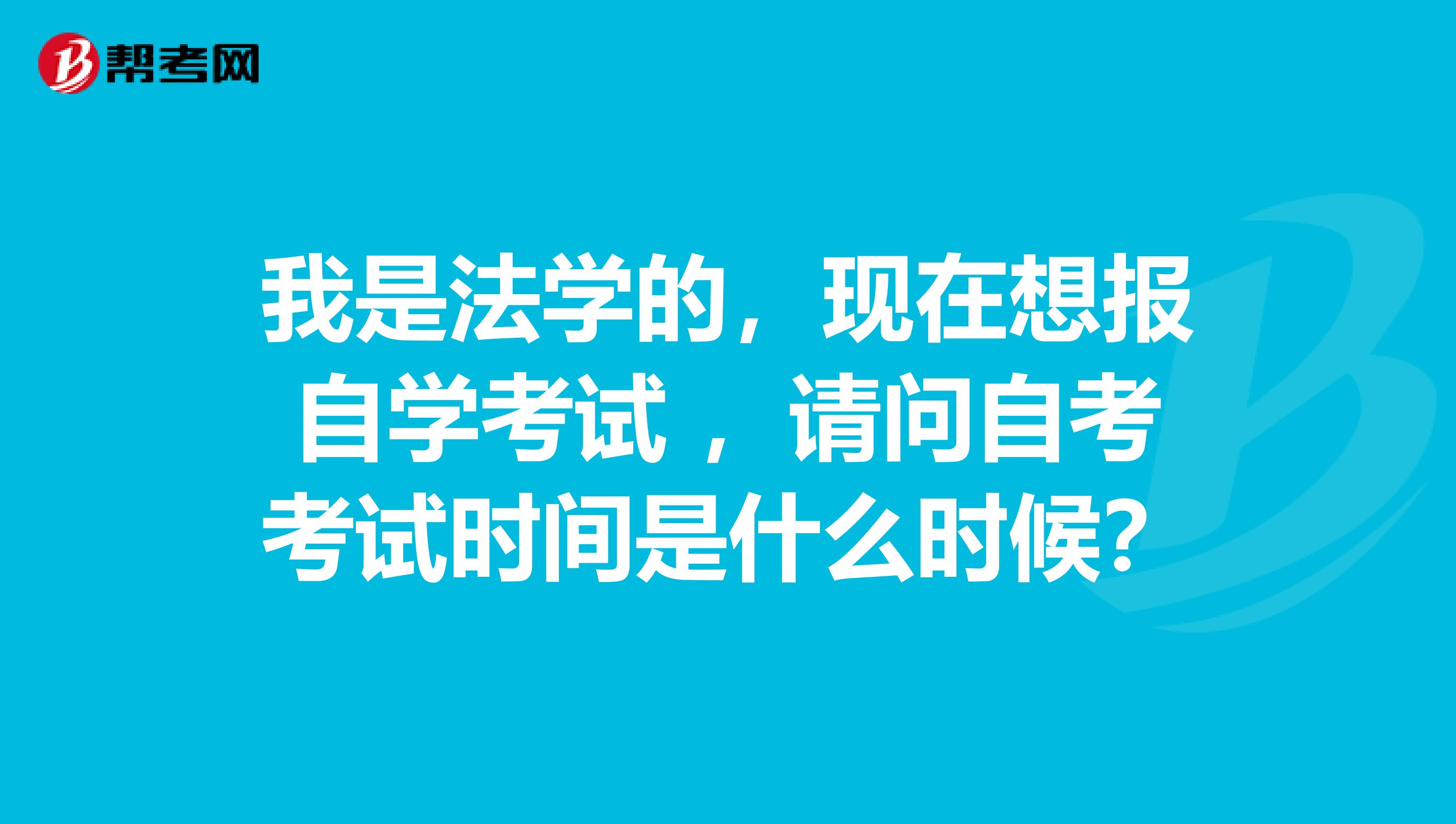 我是法学的，现在想报自学考试 ，请问自考考试时间是什么时候？