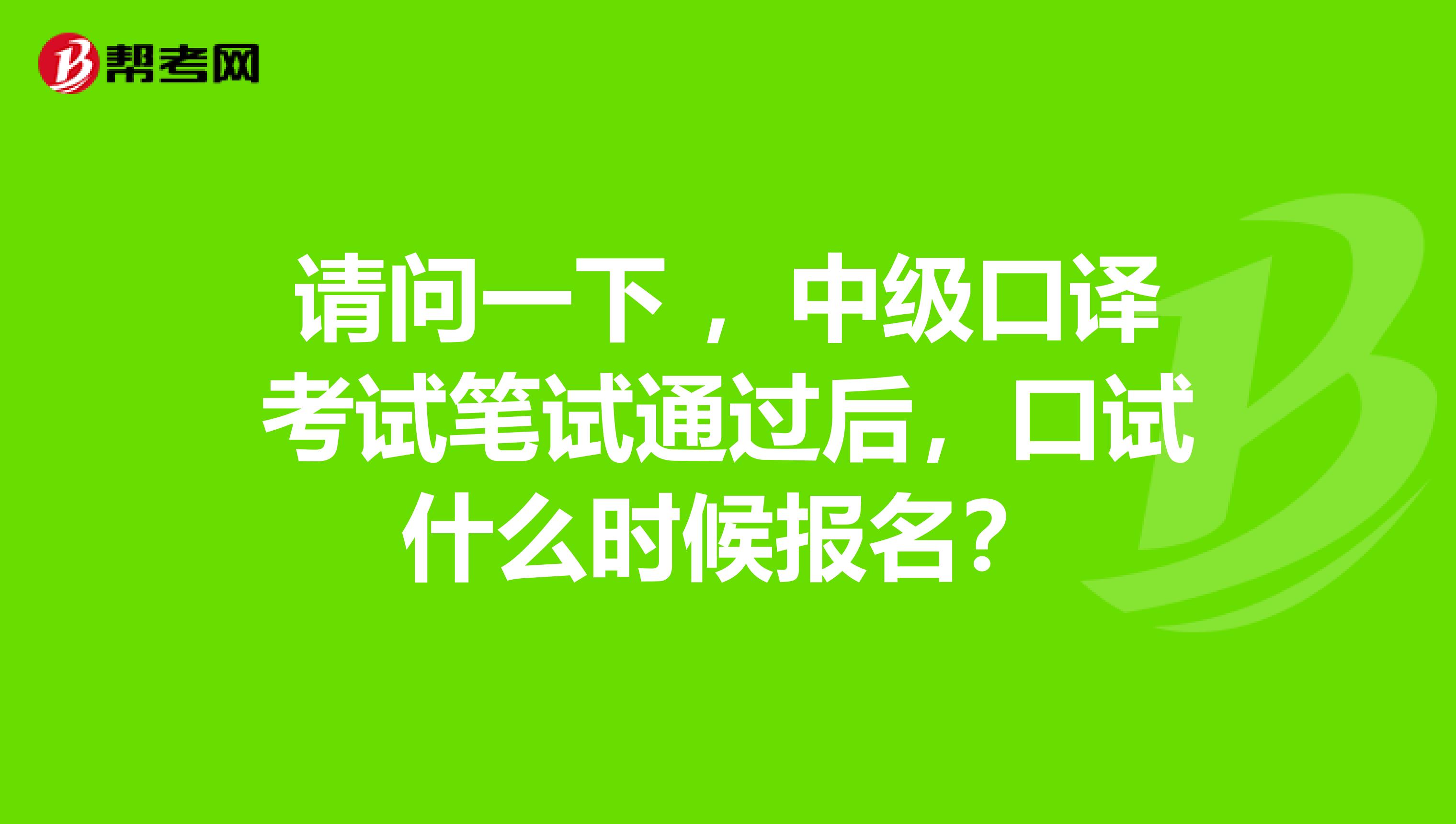 请问一下 ，中级口译考试笔试通过后，口试什么时候报名？