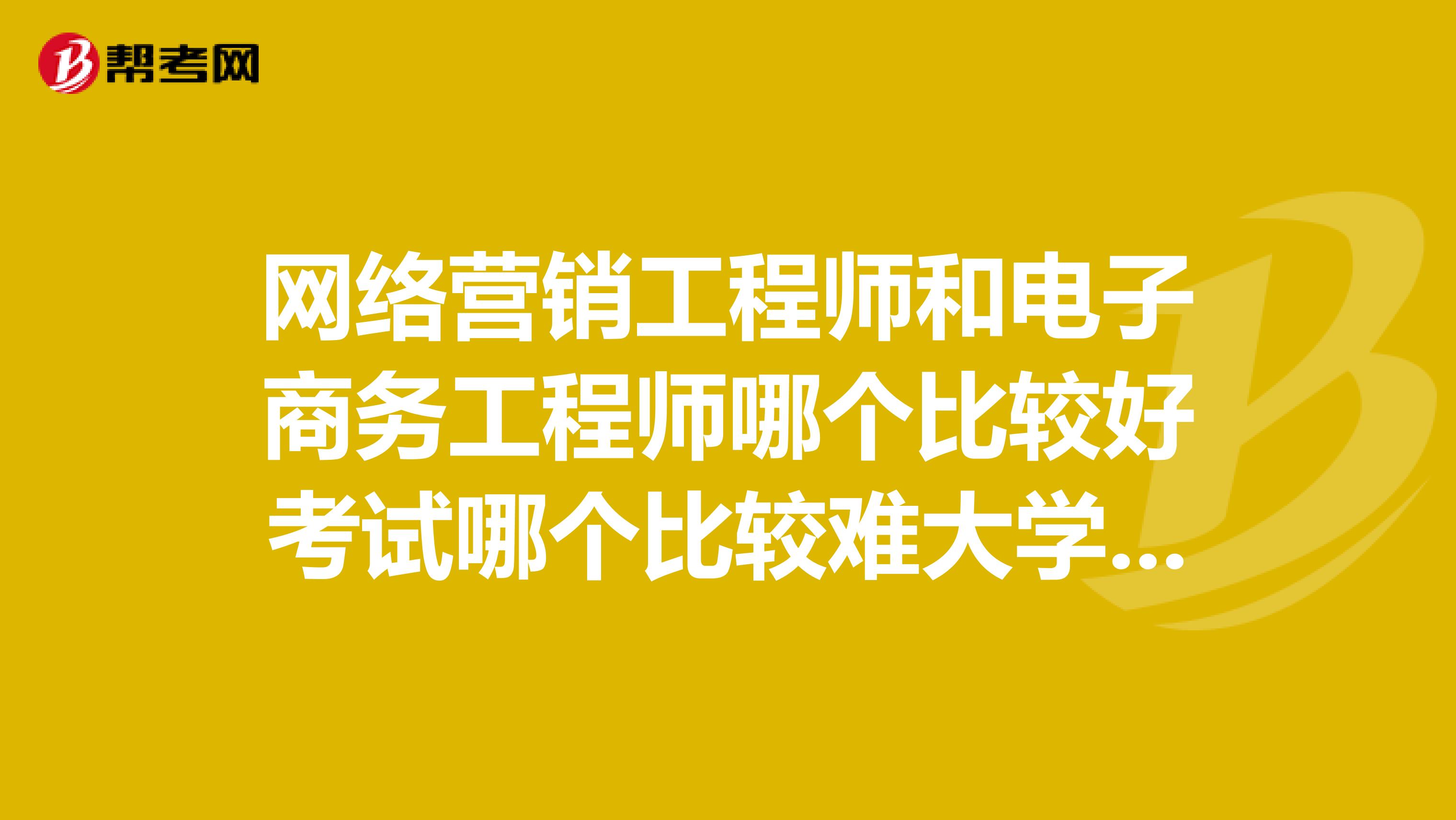 网络营销工程师和电子商务工程师哪个比较好考试哪个比较难大学生可以考吗