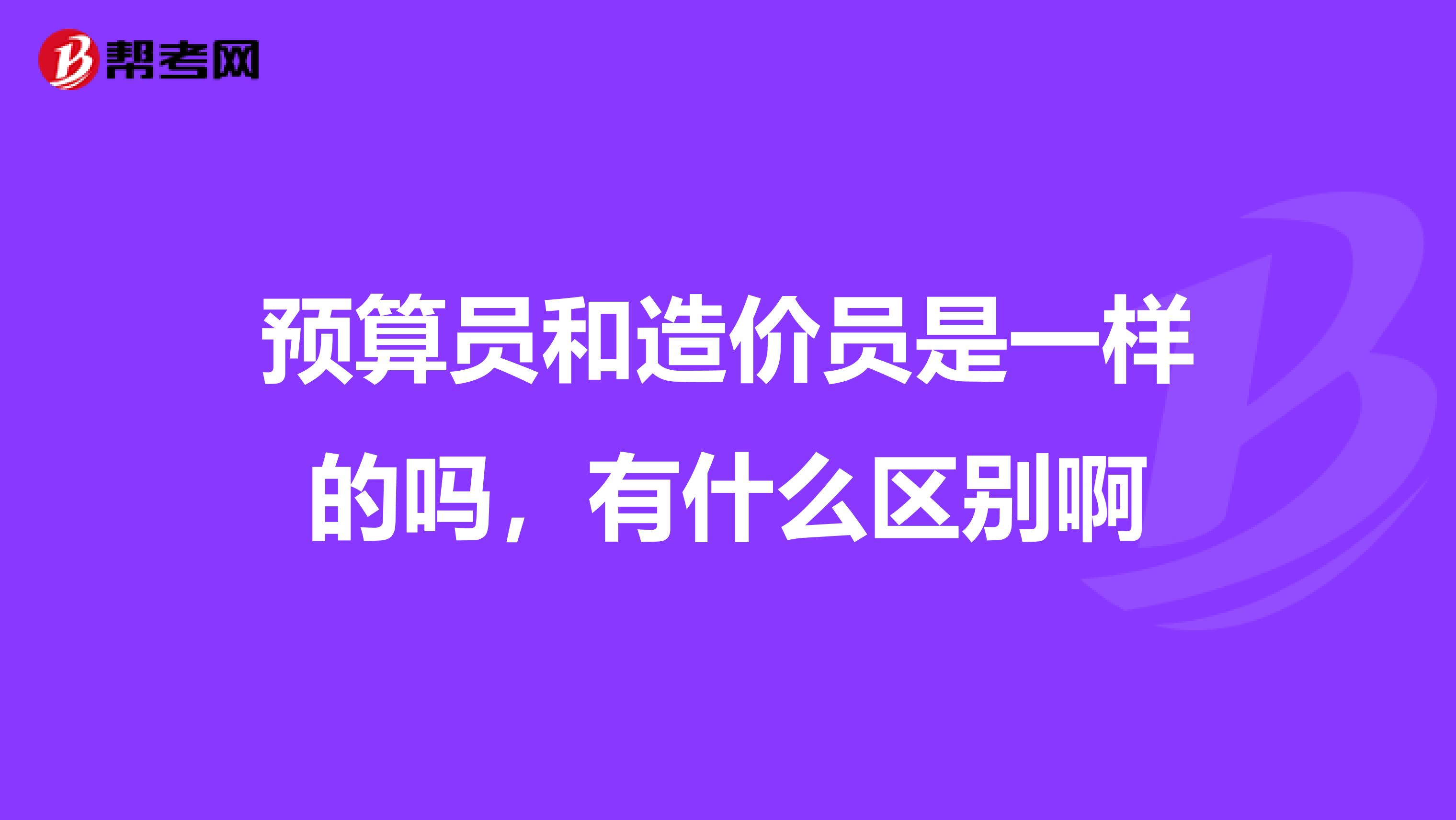 预算员和造价员是一样的吗，有什么区别啊