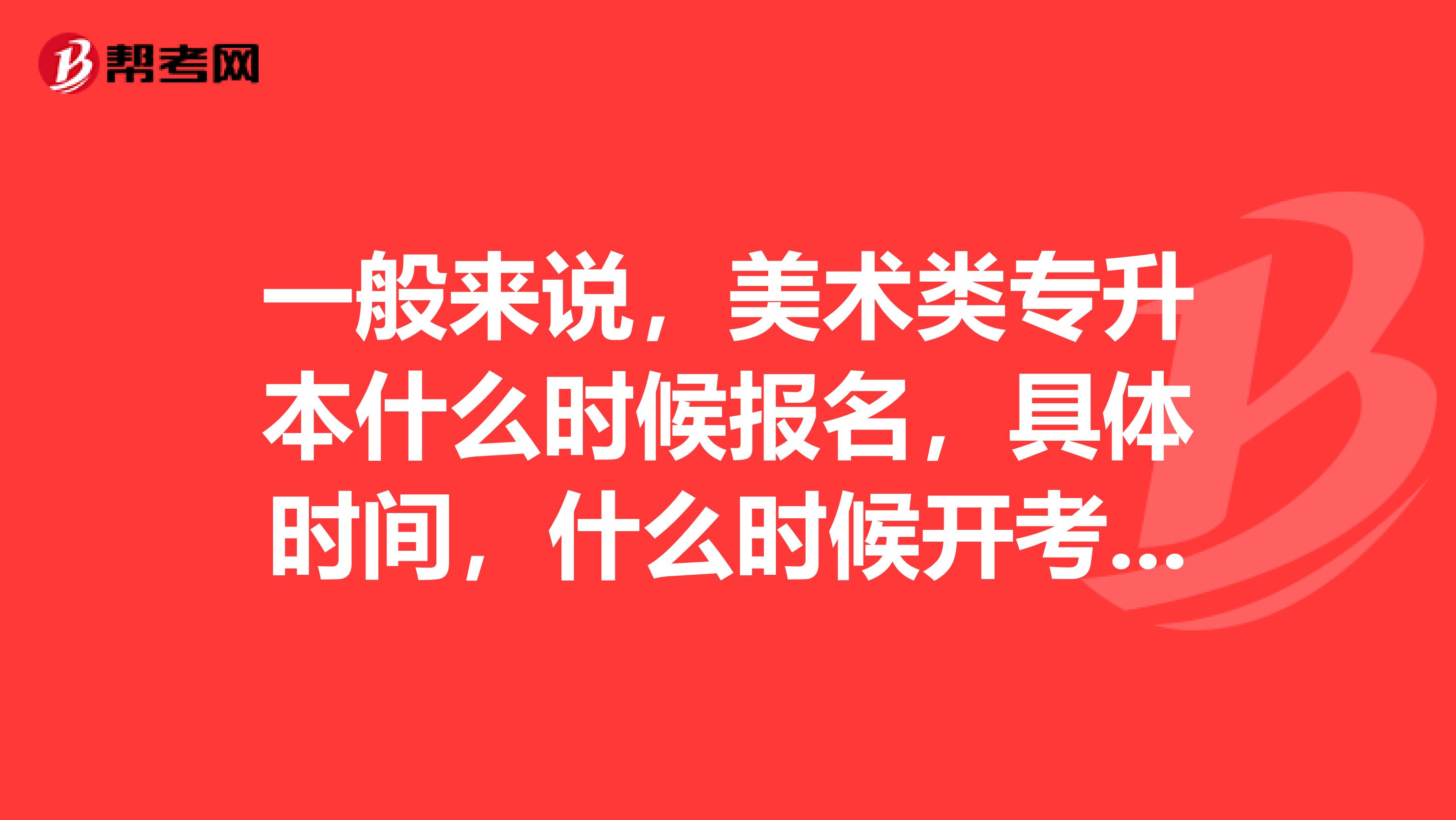一般来说,美术类专升本什么时候报名,具体时间,什么时候开考呢?知道的告诉我,谢谢!
