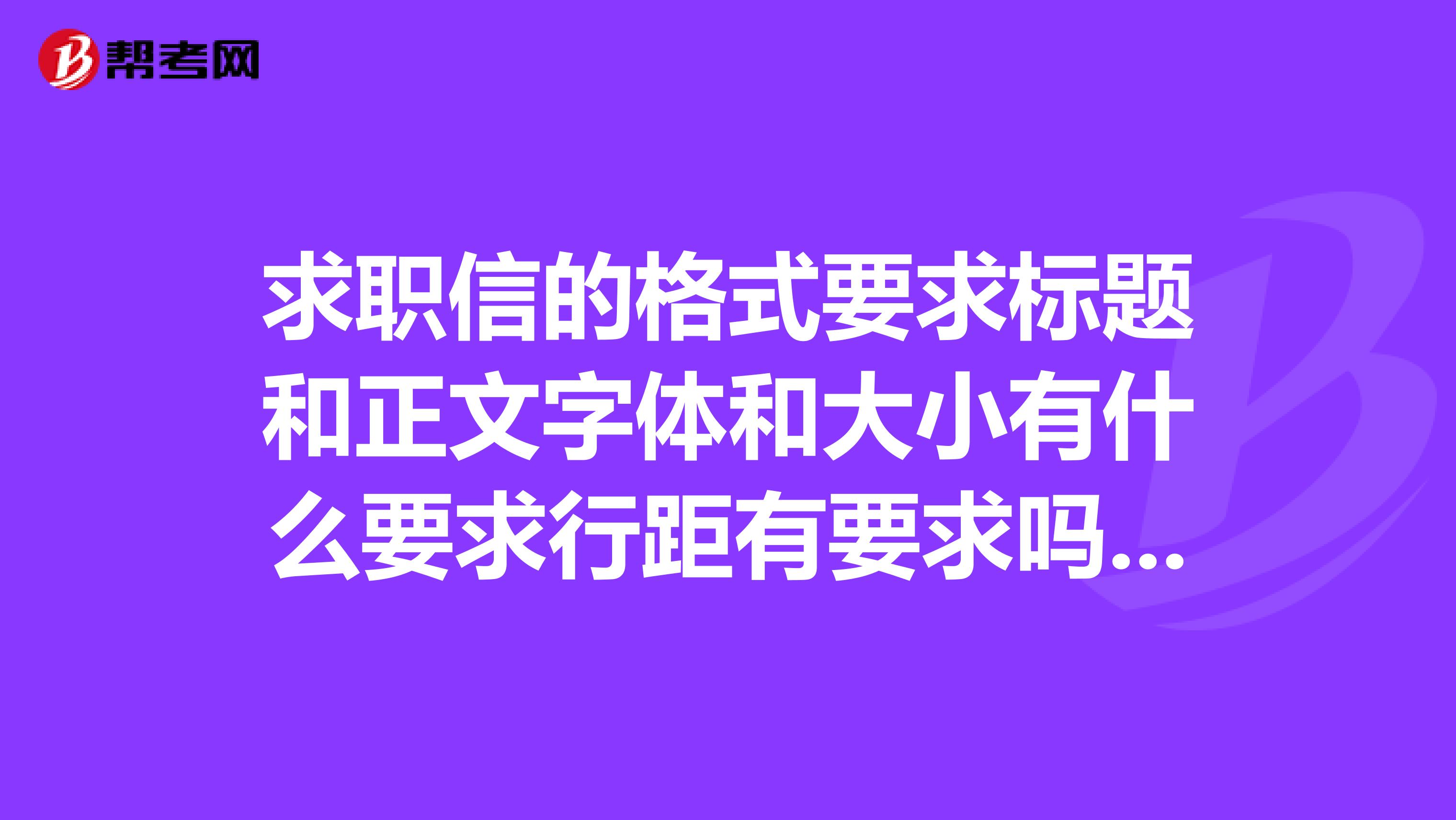 求职信的格式要求标题和正文字体和大小有什么要求行距有要求吗帮帮忙啊