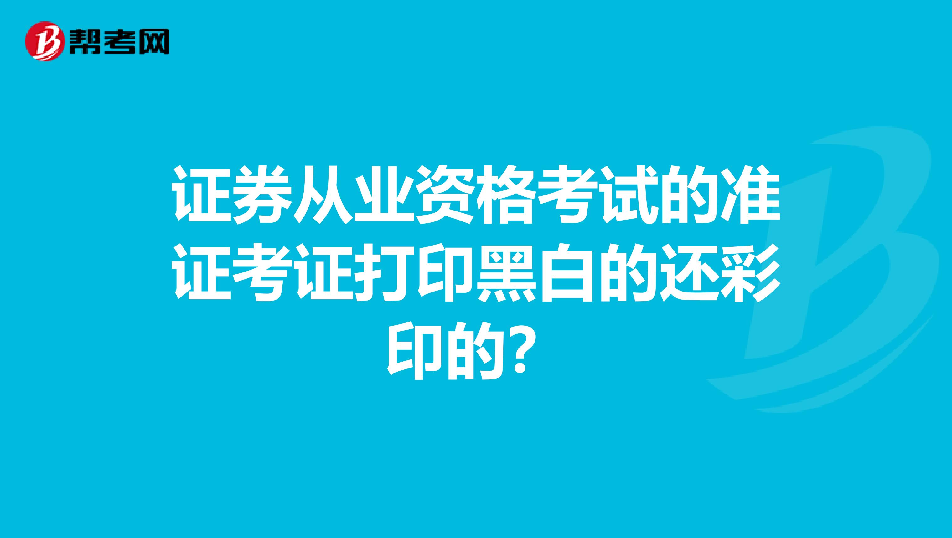 证券从业资格考试的准证考证打印黑白的还彩印的？