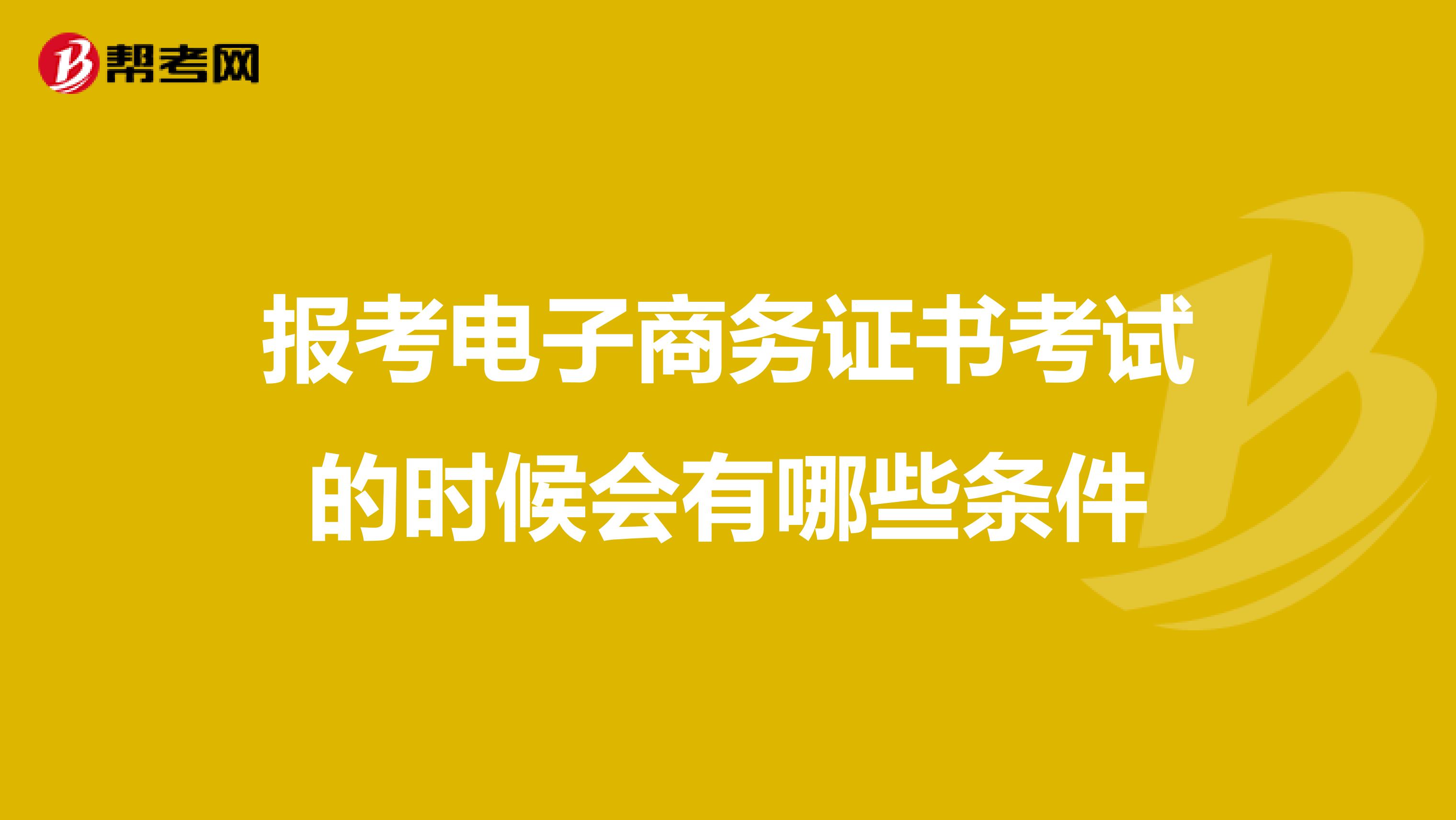 报考电子商务证书考试的时候会有哪些条件