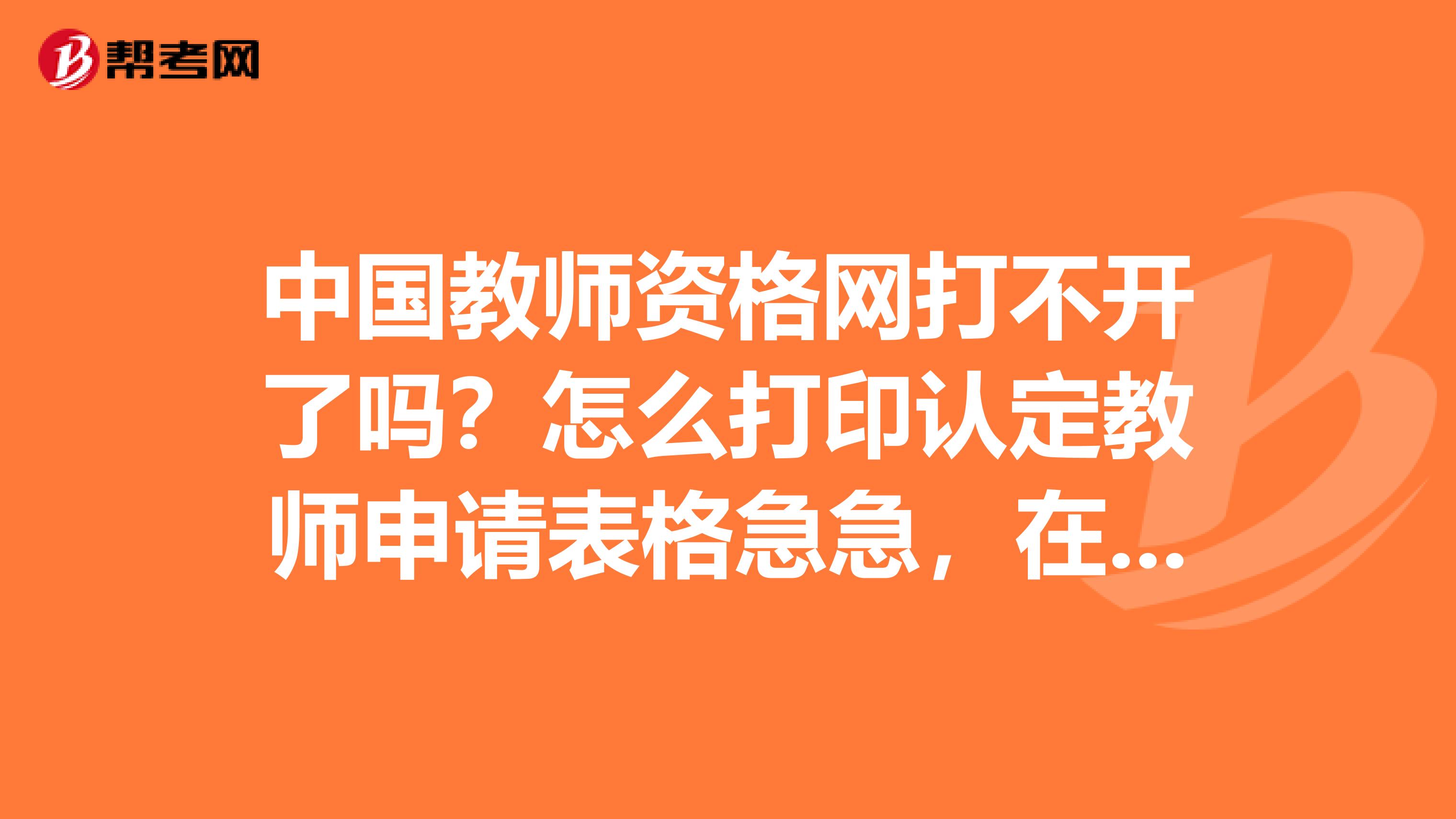 中国教师资格网打不开了吗？怎么打印认定教师申请表格急急，在线等答案，分不多请见谅