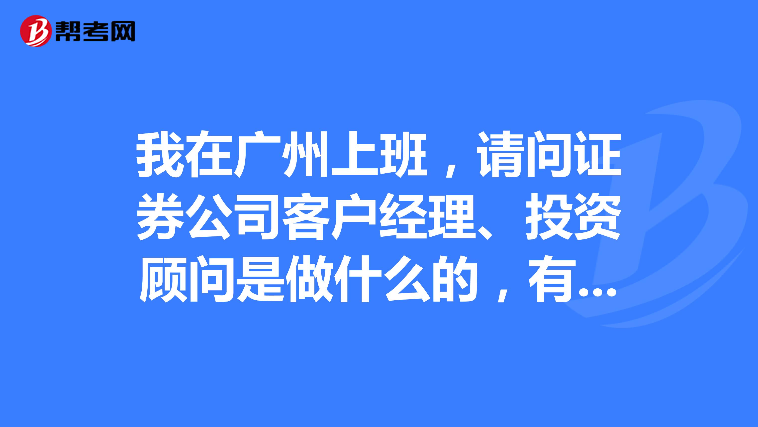 我在广州上班，请问证券公司客户经理、投资顾问是做什么的，有没有好心的朋友给我解答一下，万分感谢