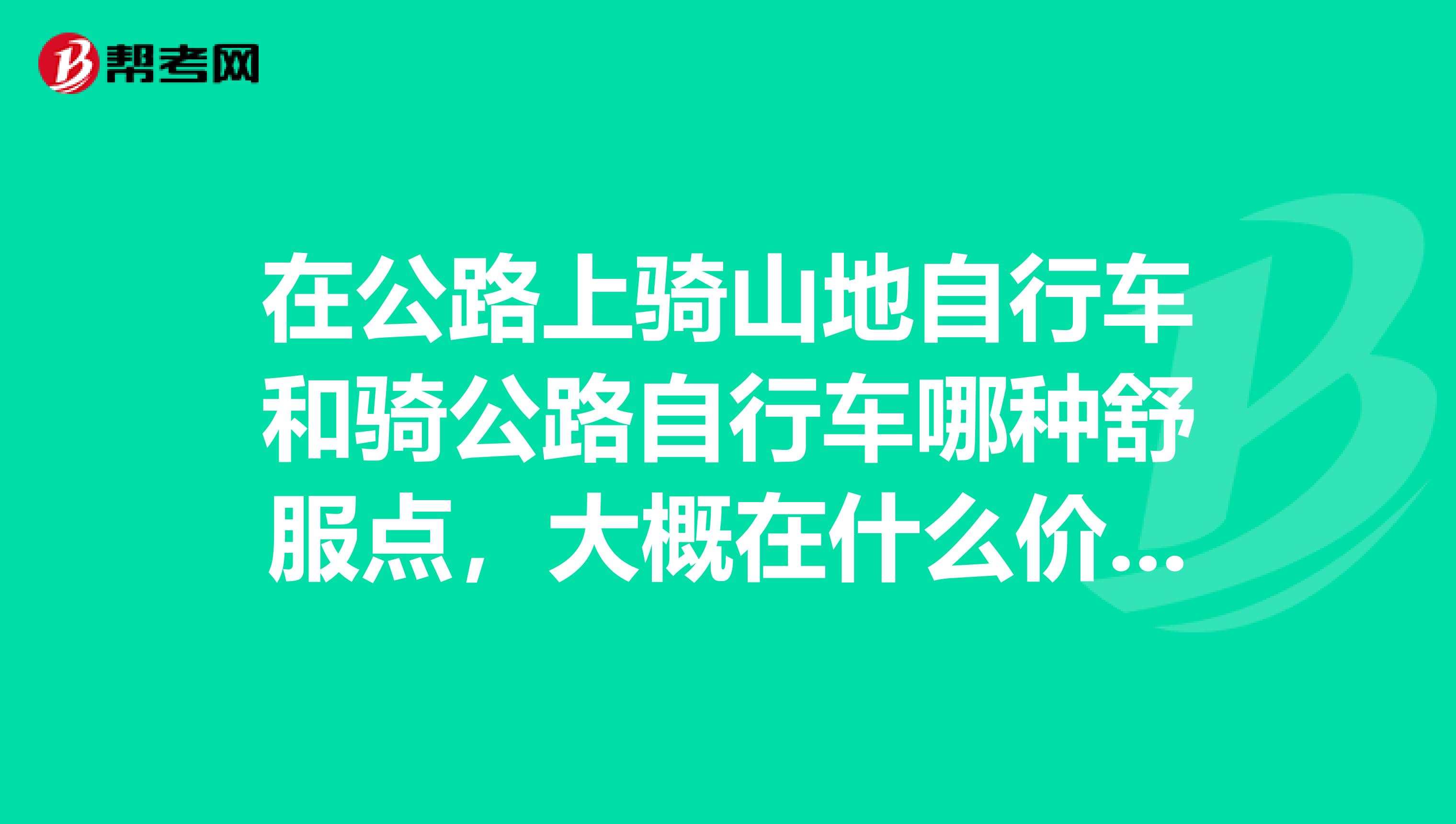 在公路上骑山地自行车和骑公路自行车哪种舒服点,大概在什么价格,别太贵的有吗?