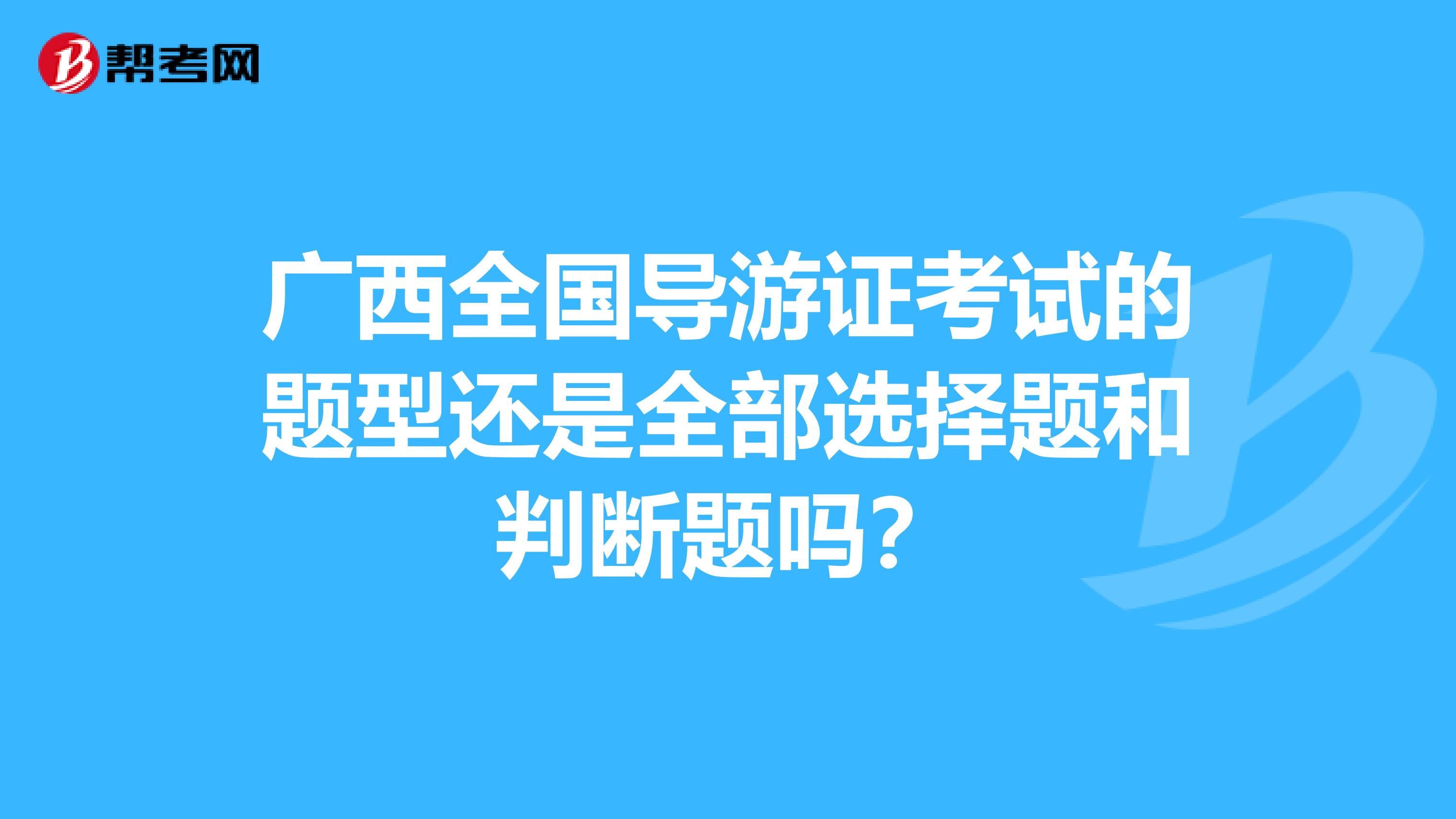 广西全国导游证考试的题型还是全部选择题和判断题吗？