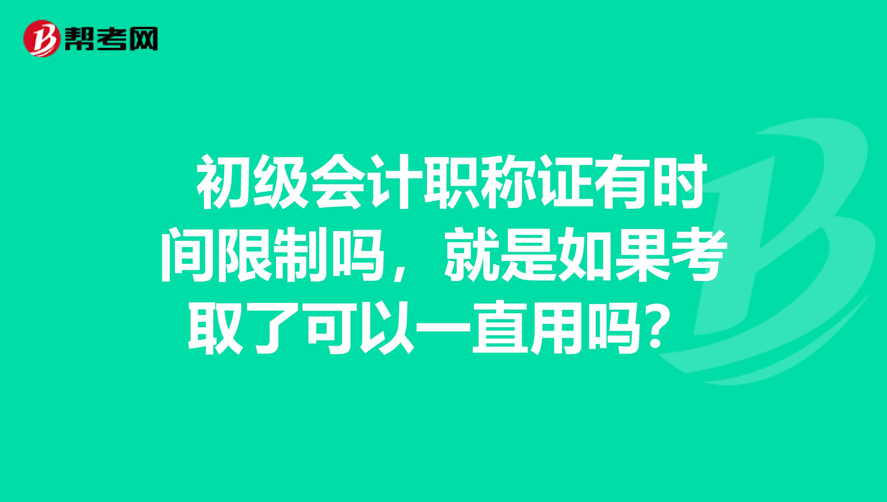  初级会计职称证有时间限制吗，就是如果考取了可以一直用吗？