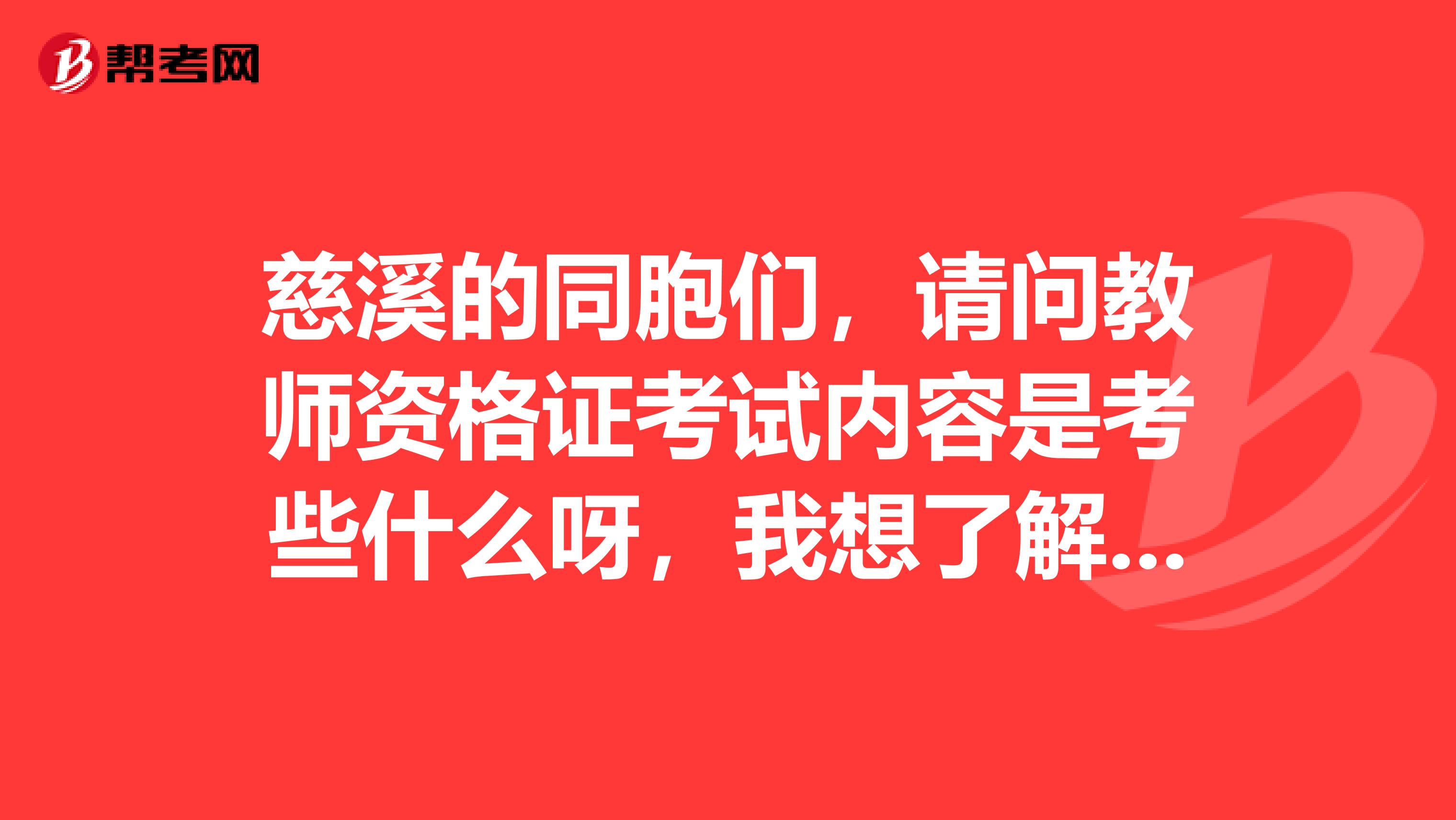 慈溪的同胞们，请问教师资格证考试内容是考些什么呀，我想了解一下