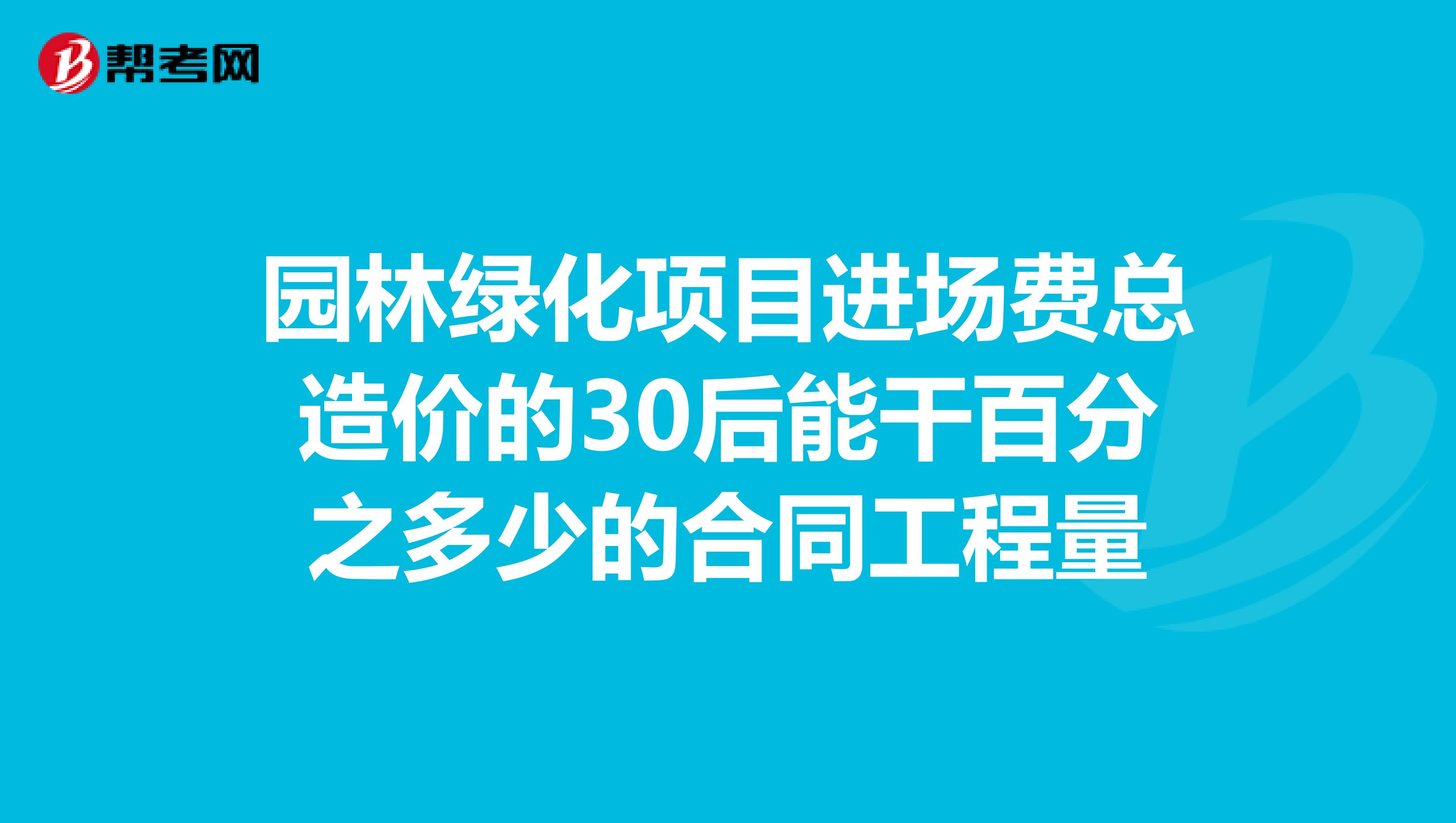园林绿化项目进场费总造价的30后能干百分之多少的合同工程量