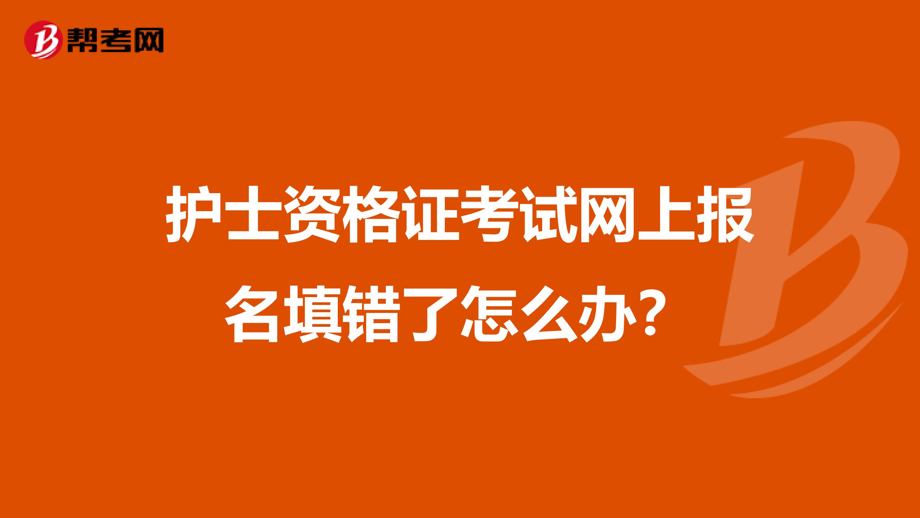 护士资格证考试网上报名填错了怎么办?