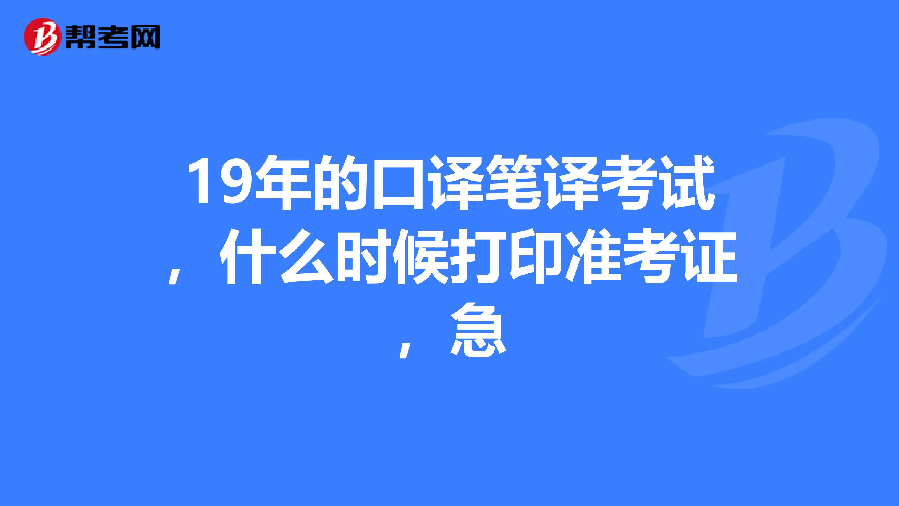 19年的口譯筆譯考試，什么時候打印準(zhǔn)考證，急