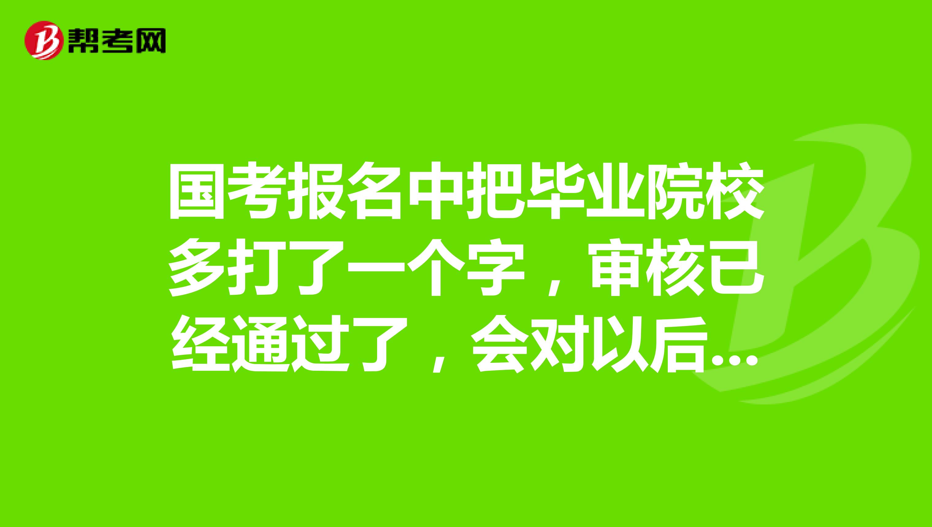 国考报名中把毕业院校多打了一个字,审核已经通过了,会对以后有影响吗,资格审查,面试之类的
