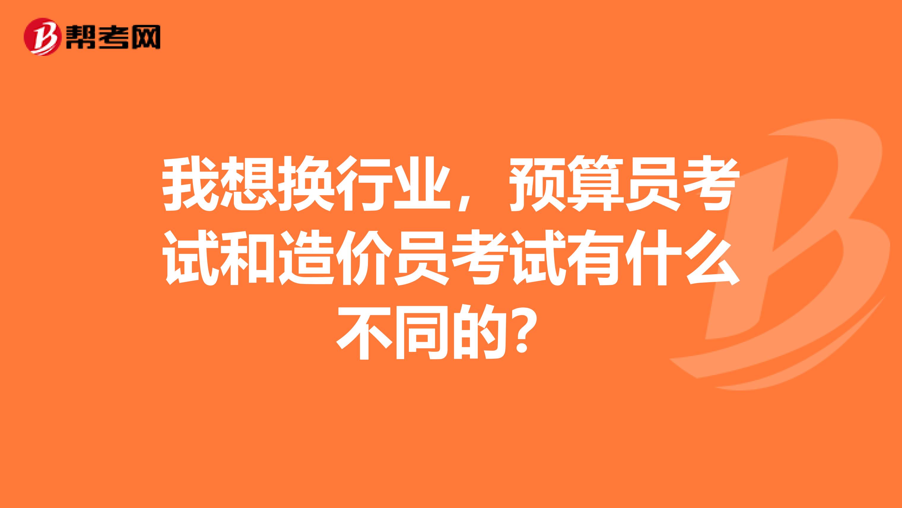 我想換行業，預算員考試和造價員考試有什么不同的？