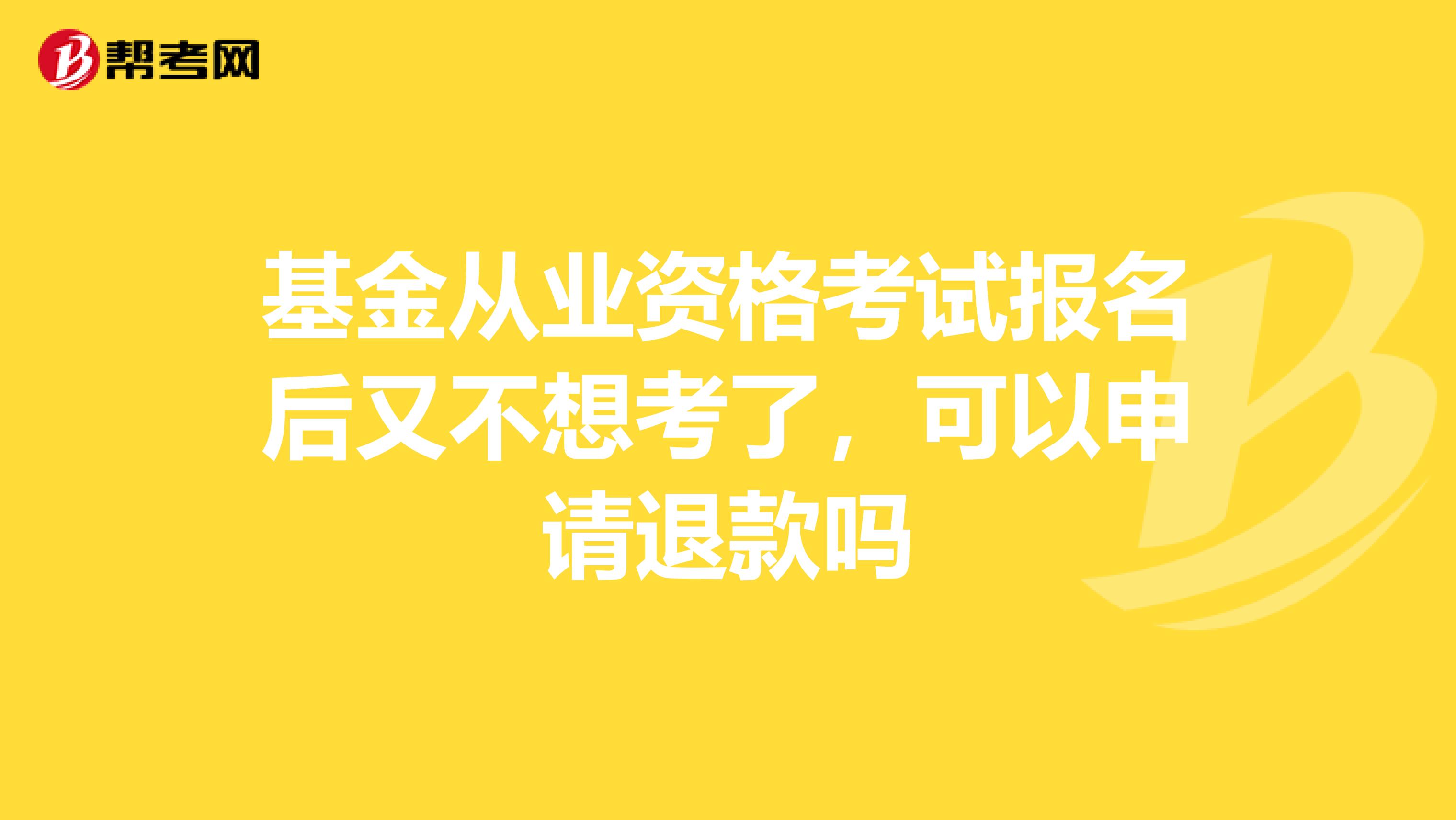 基金从业资格考试报名后又不想考了，可以申请退款吗