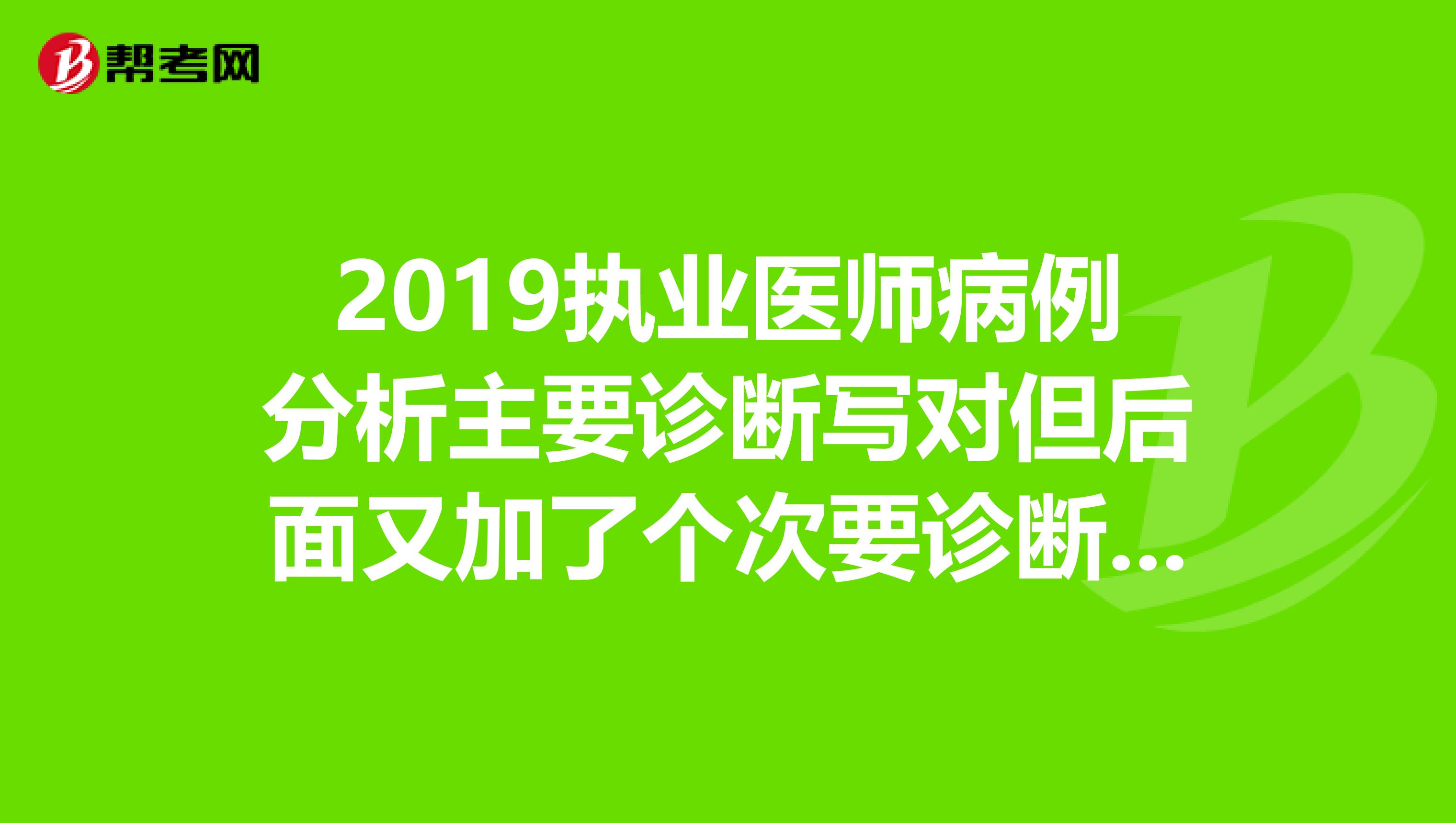2019执业医师病例分析主要诊断写对但后面又加了个次要诊断写错了会扣分吗
