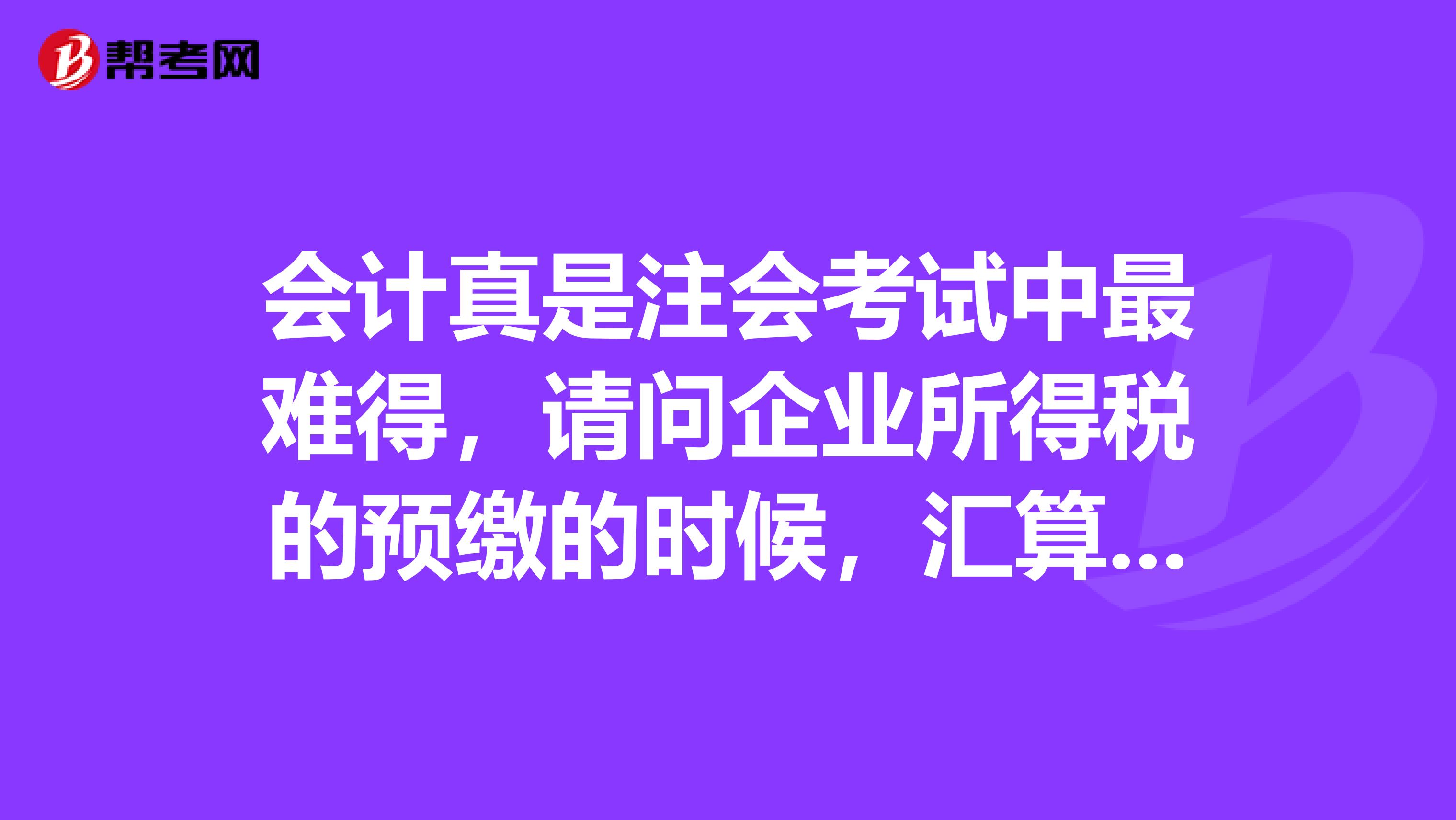 会计真是注会考试中最难得,请问企业所得税的预缴的时候,汇算清缴的时候,如何处理呢,会计分录怎么编制?