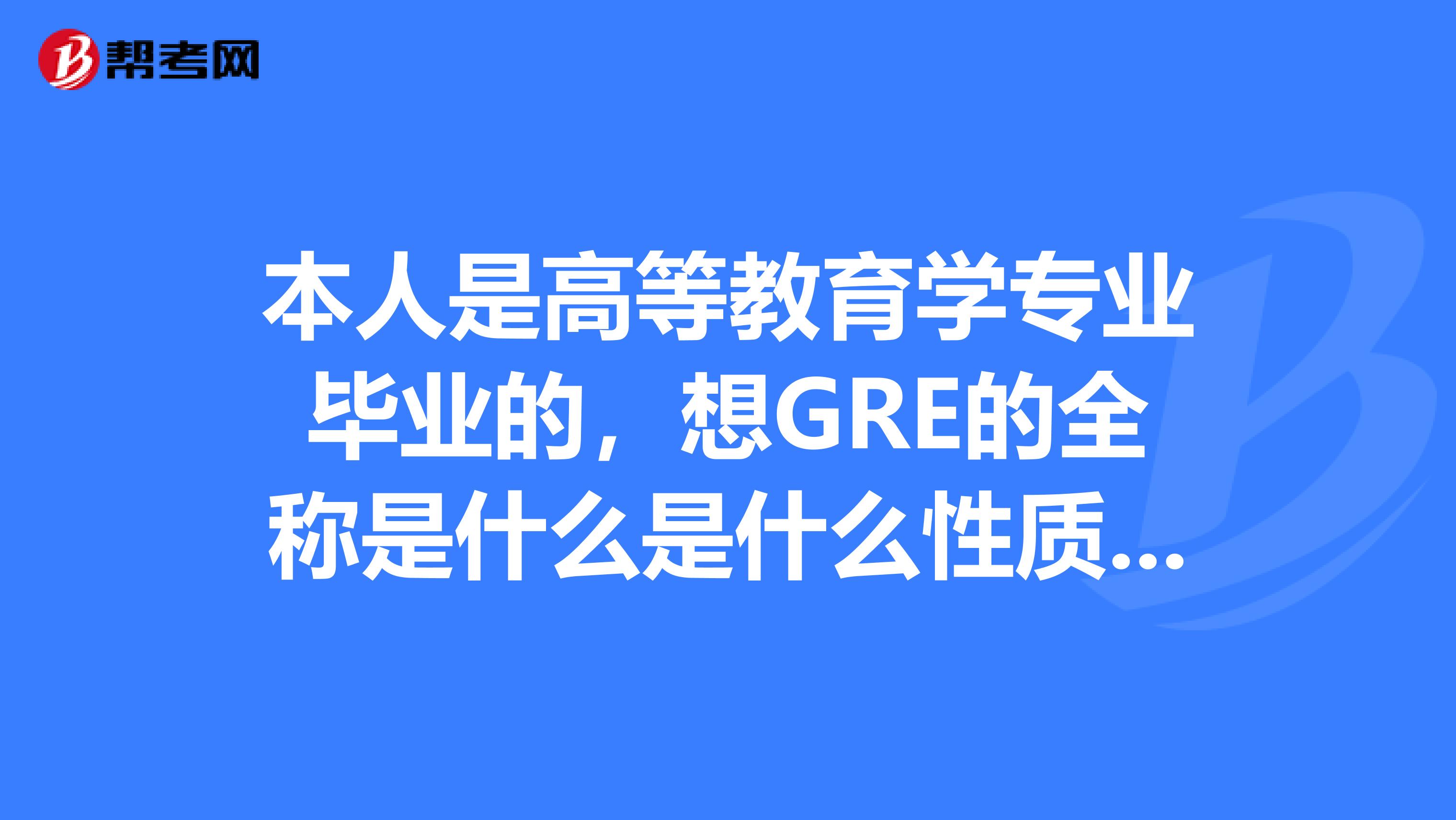本人是高等教育学专业毕业的,想GRE的全称是什么是什么性质的考试