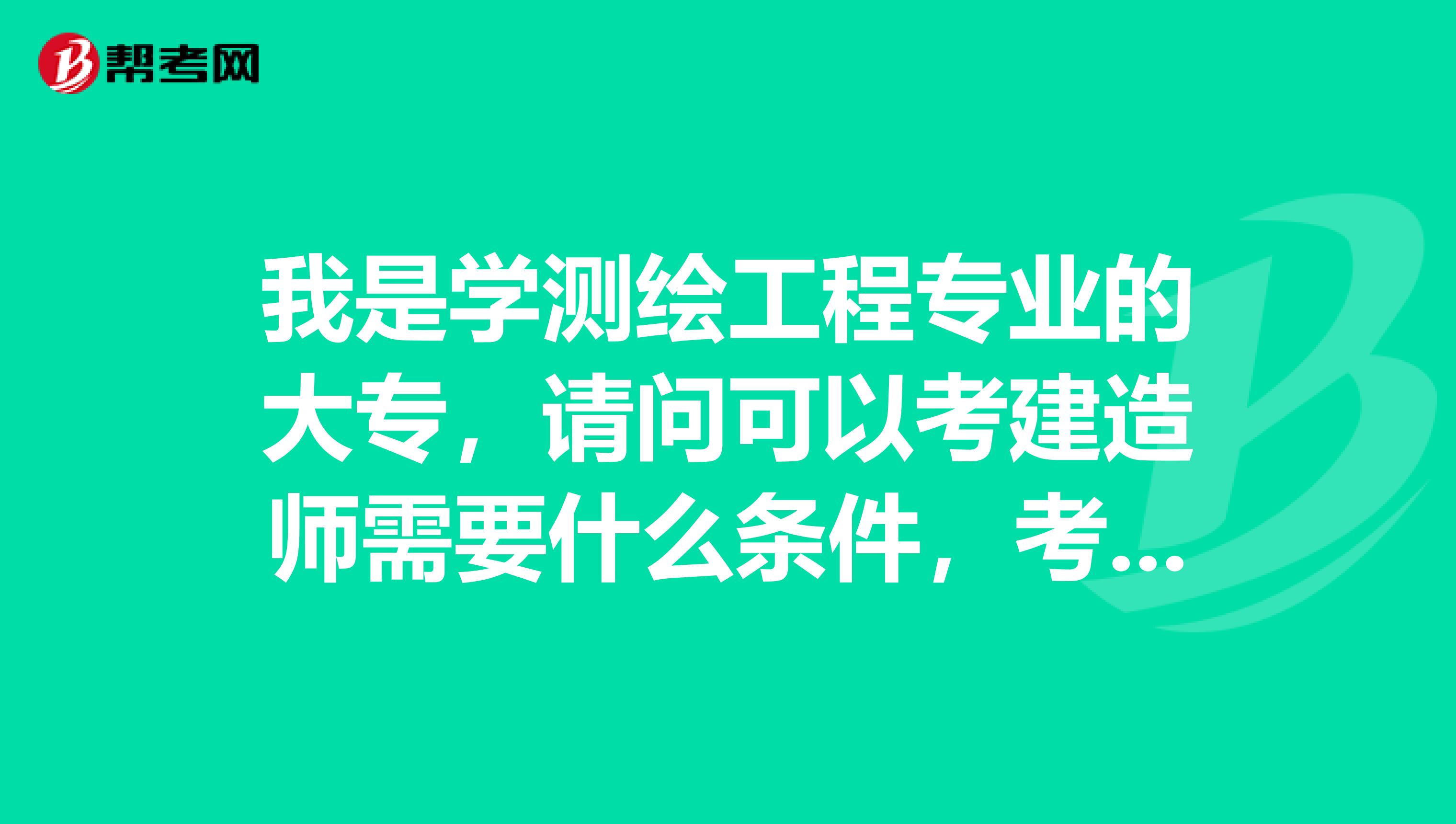 我是学测绘工程专业的大专，请问可以考建造师需要什么条件，考试科目和专业名称是什么？谢谢