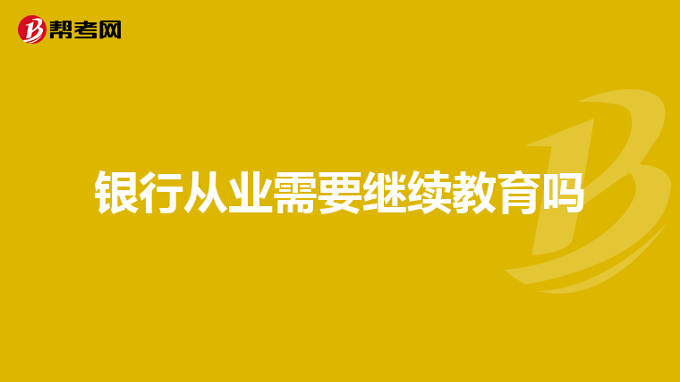 银行从业需要继续教育吗